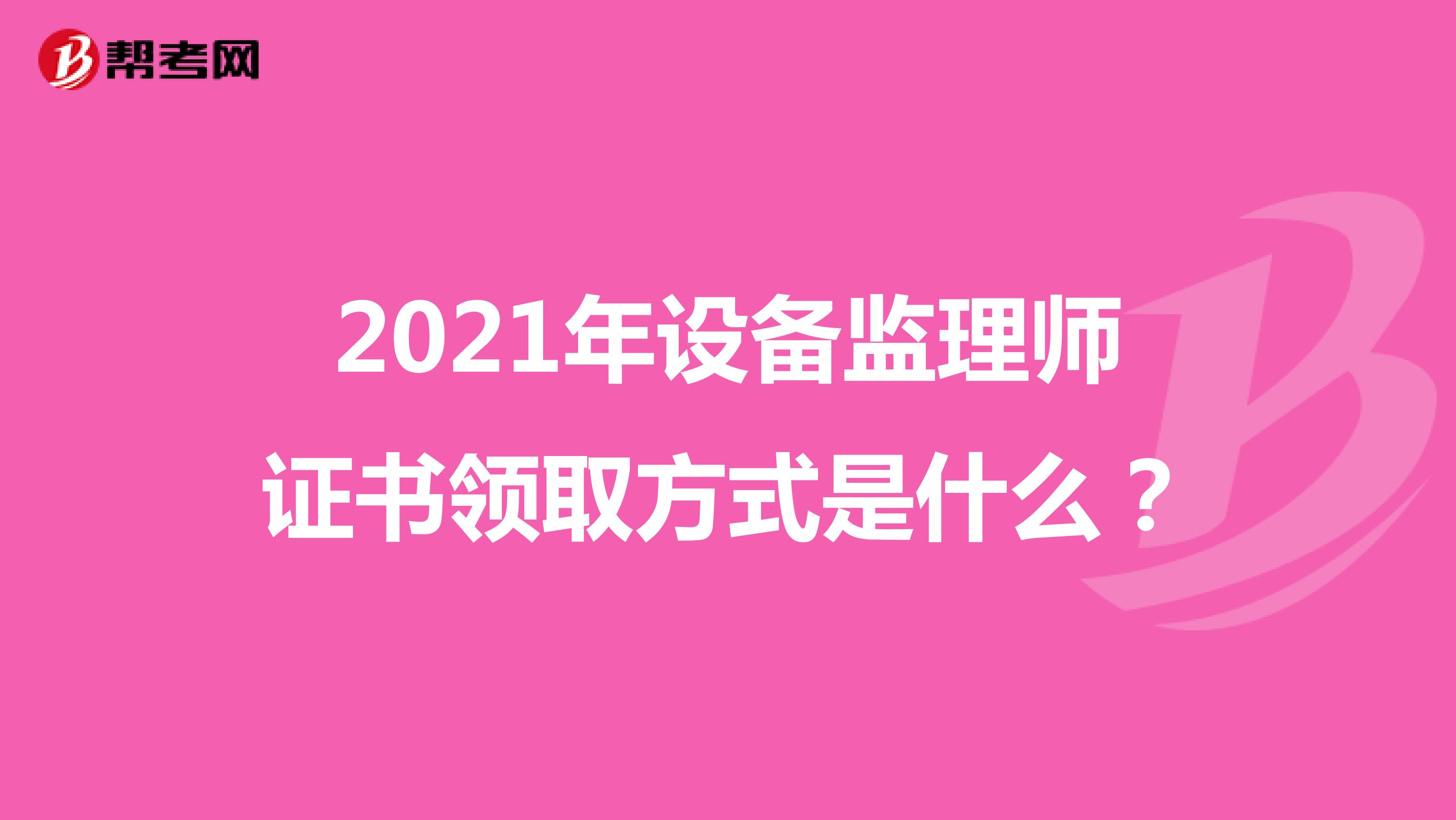 2021年設(shè)備監(jiān)理師證書領(lǐng)取方式是什么？