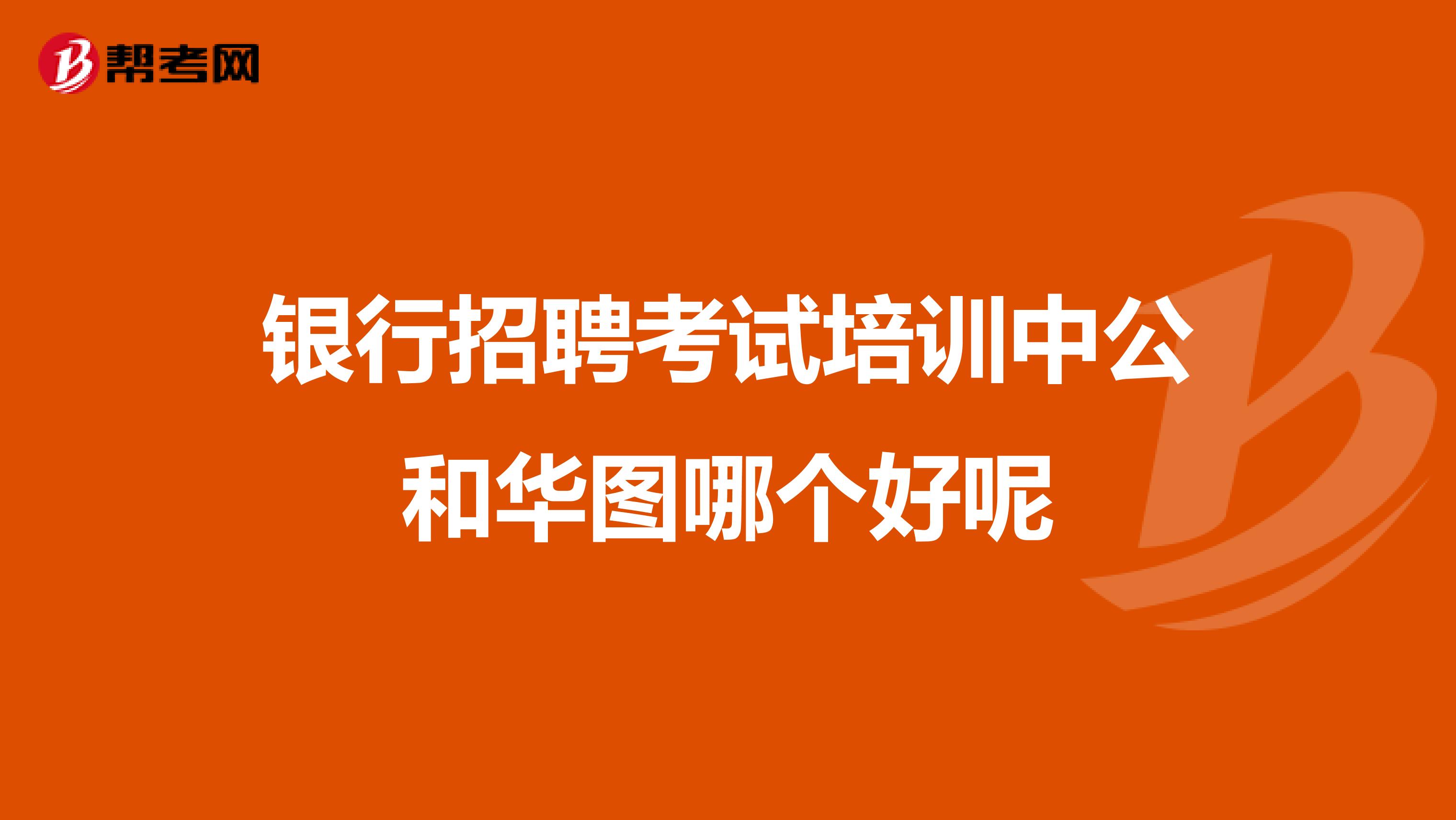 银行招聘考试培训中公和华图哪个好呢
