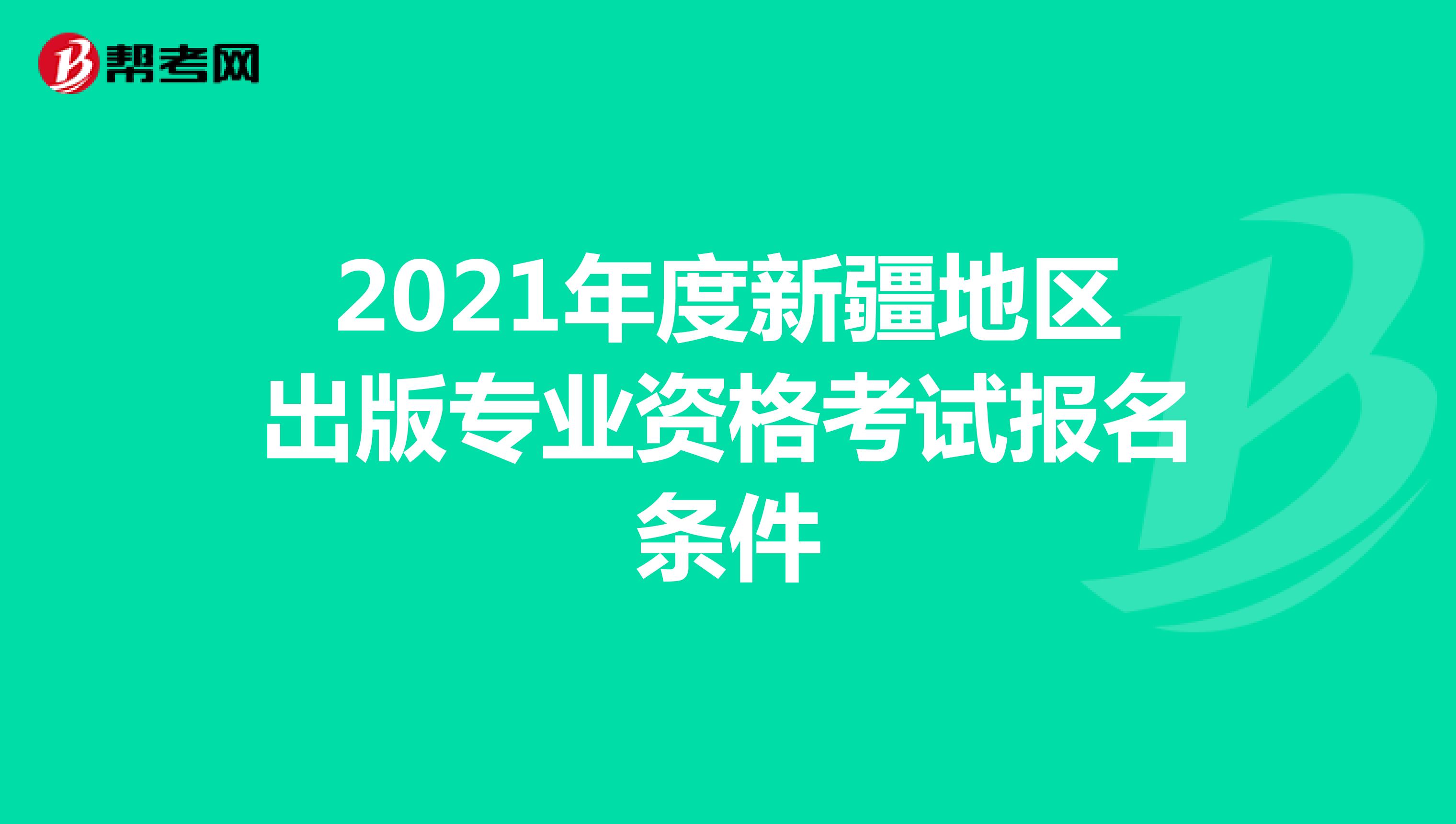 2021年度新疆地区出版专业资格考试报名条件