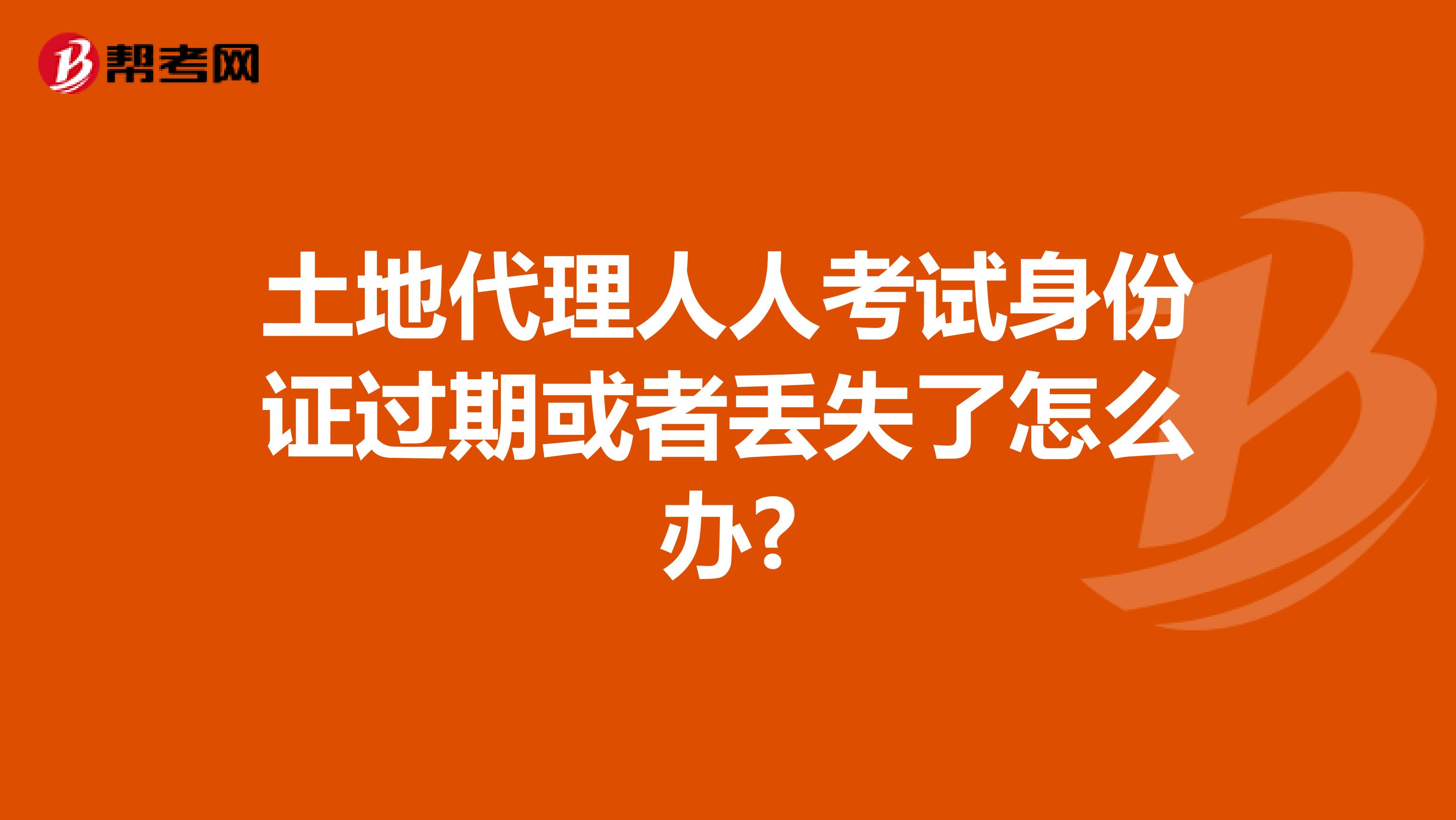 土地代理人人考试身份证过期或者丢失了怎么办?