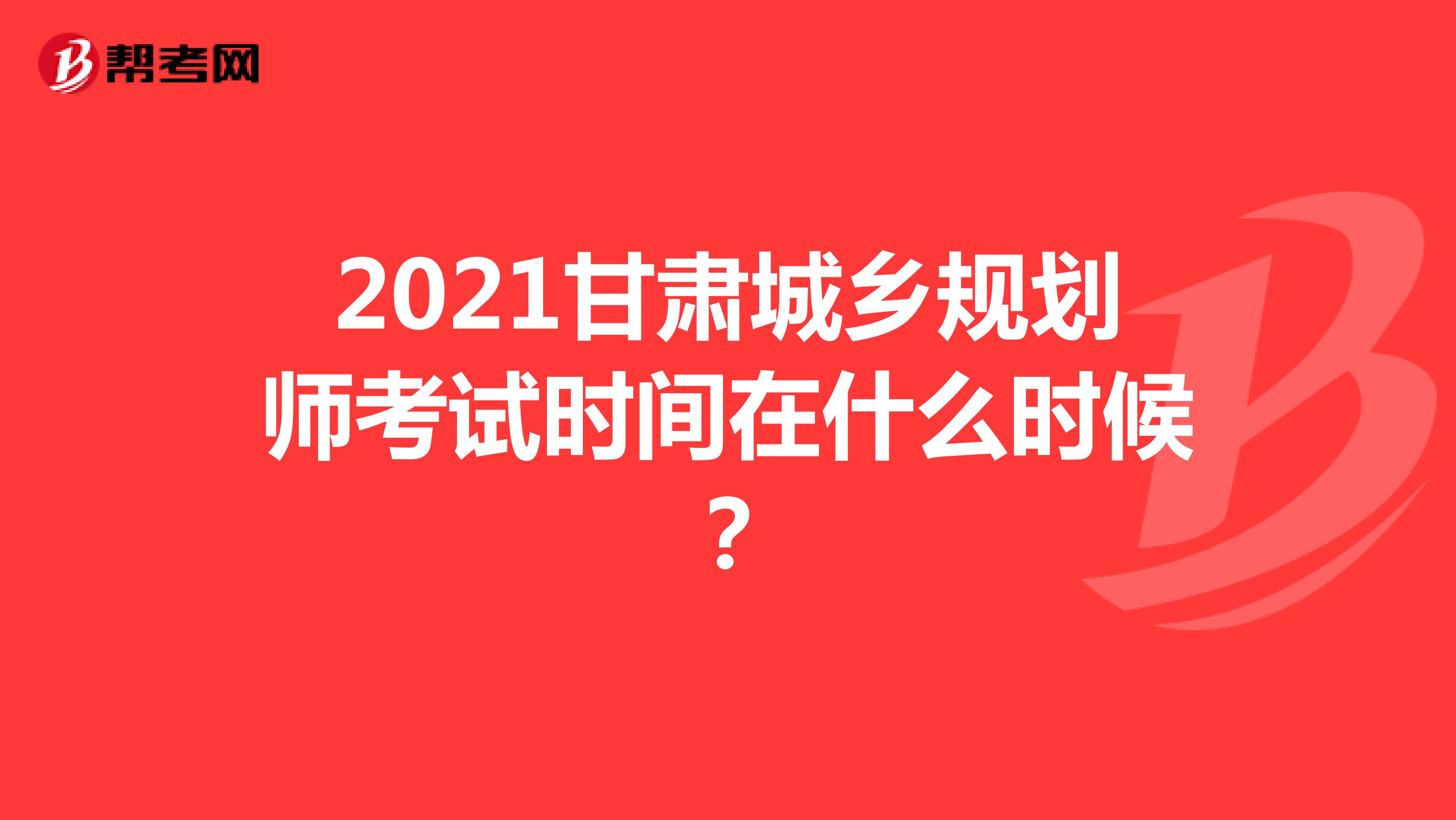 2021甘肃城乡规划师考试时间在什么时候？