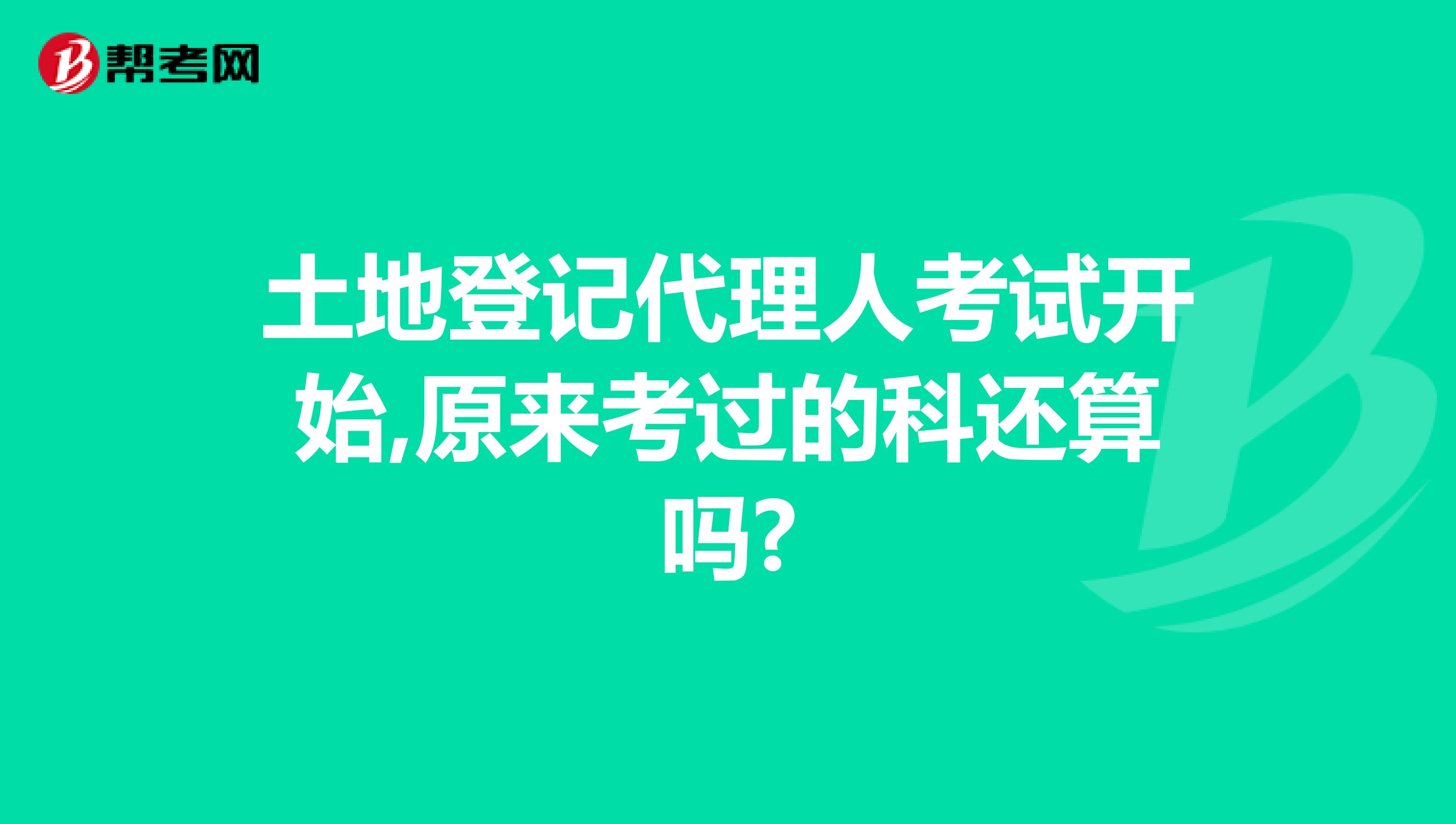 土地登记代理人考试开始,原来考过的科还算吗?
