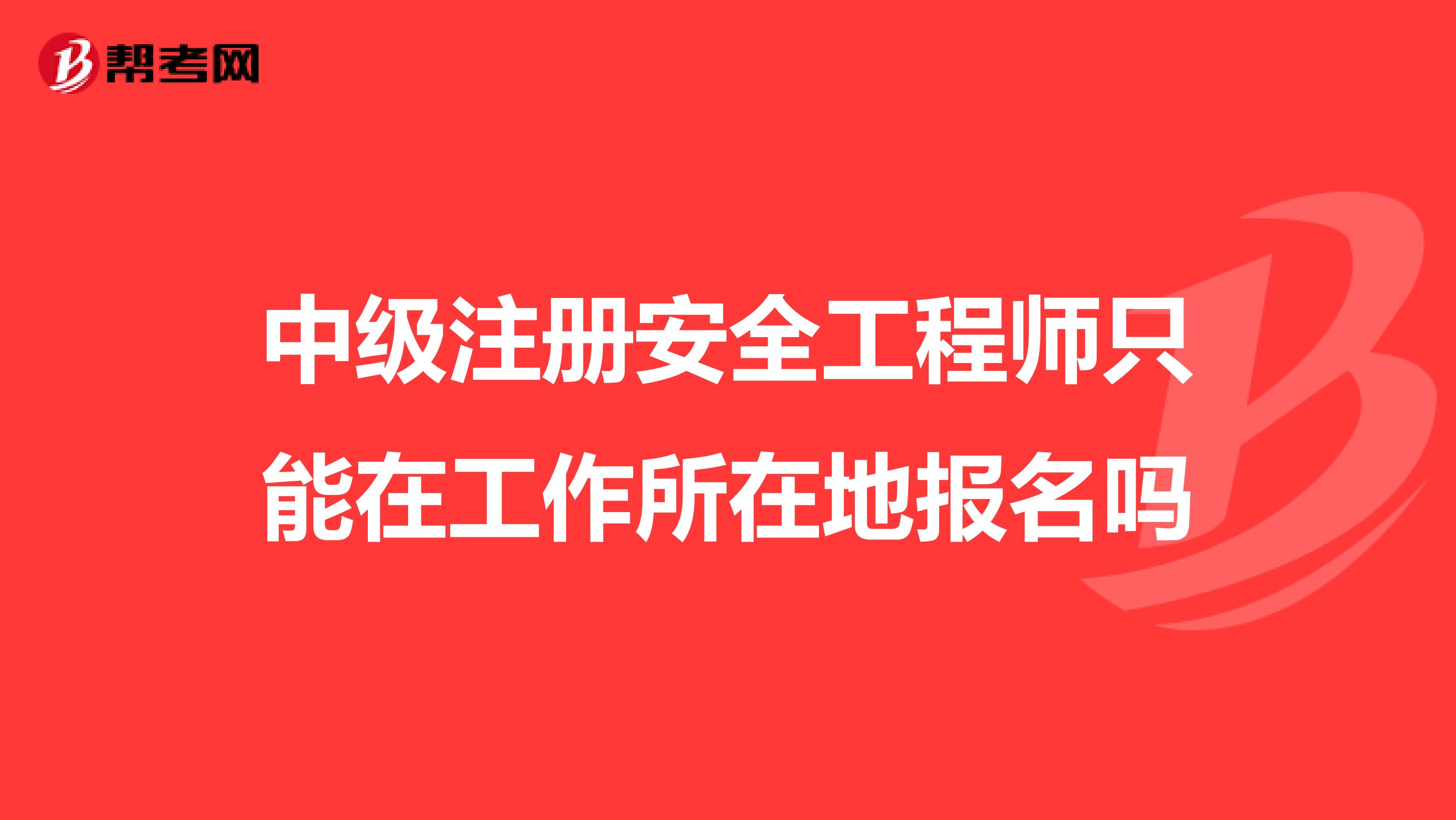 中級(jí)注冊(cè)安全工程師只能在工作所在地報(bào)名嗎