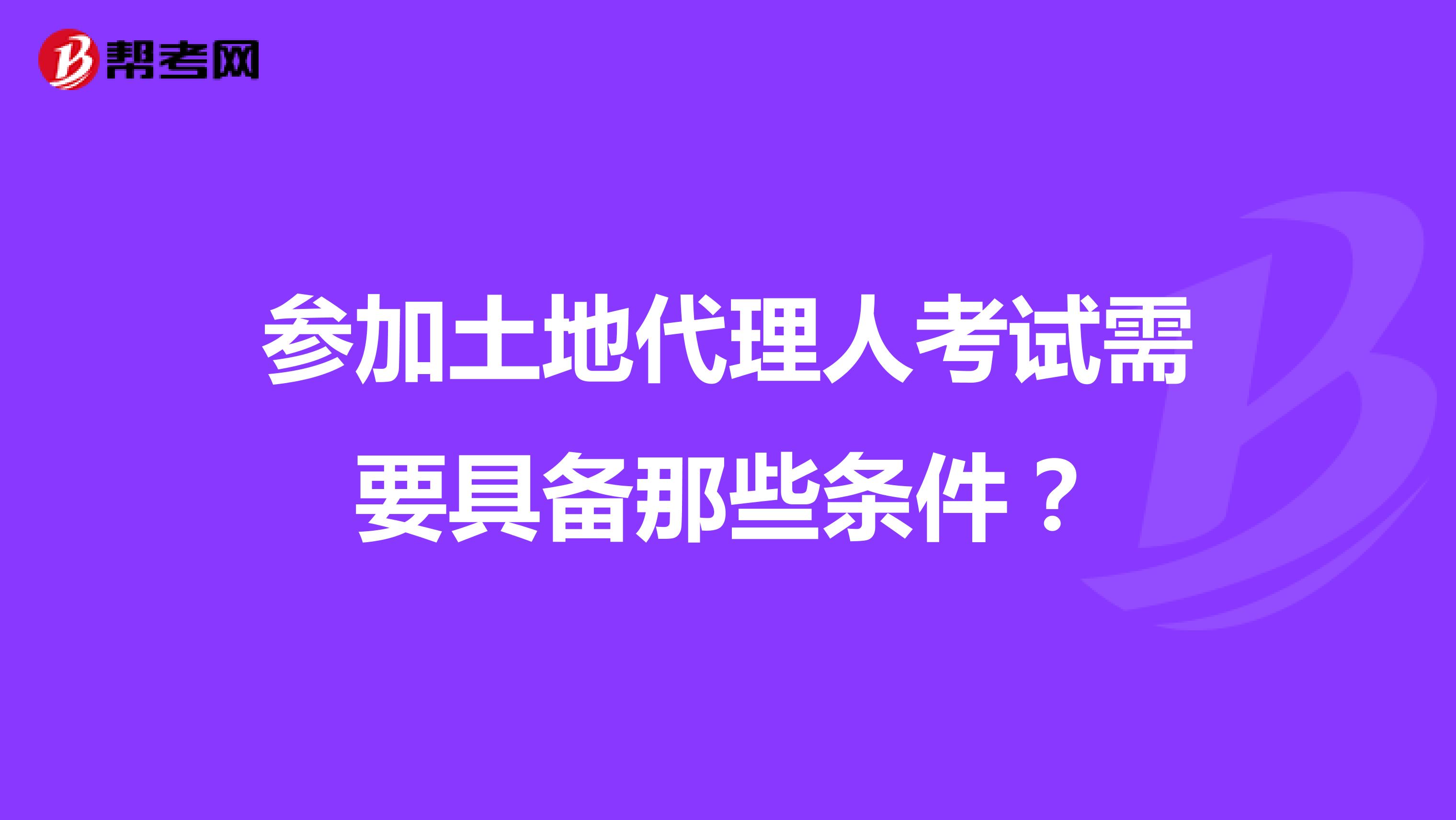 参加土地代理人考试需要具备那些条件?