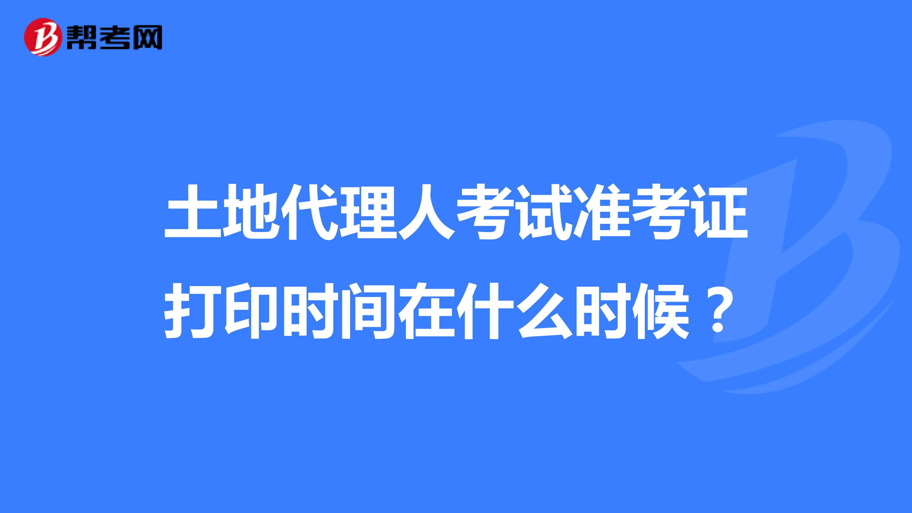 土地代理人考試準考證打印時間在什么時候？