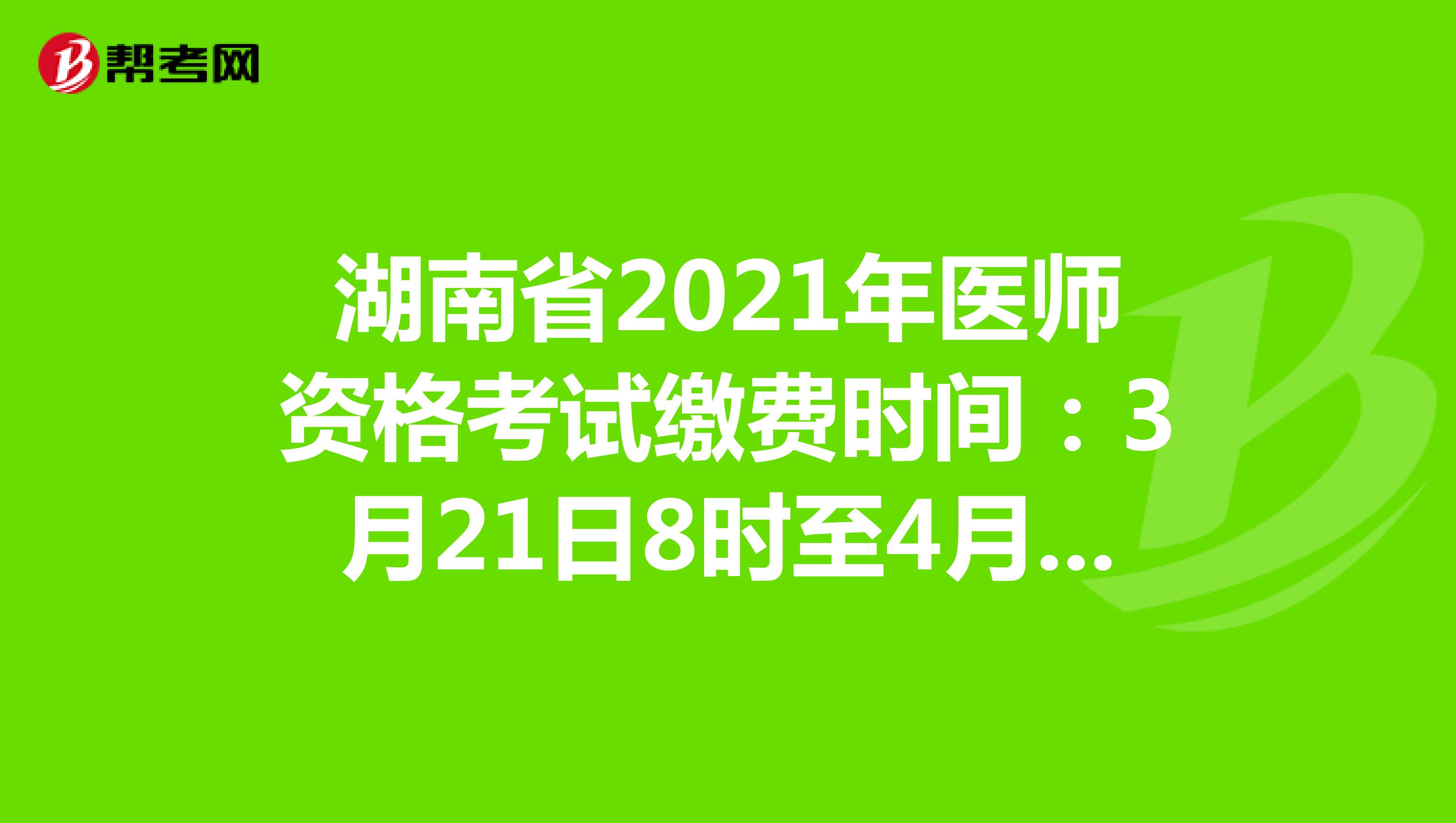 湖南省2021年醫師資格考試繳費時間：3月21日8時至4月5日