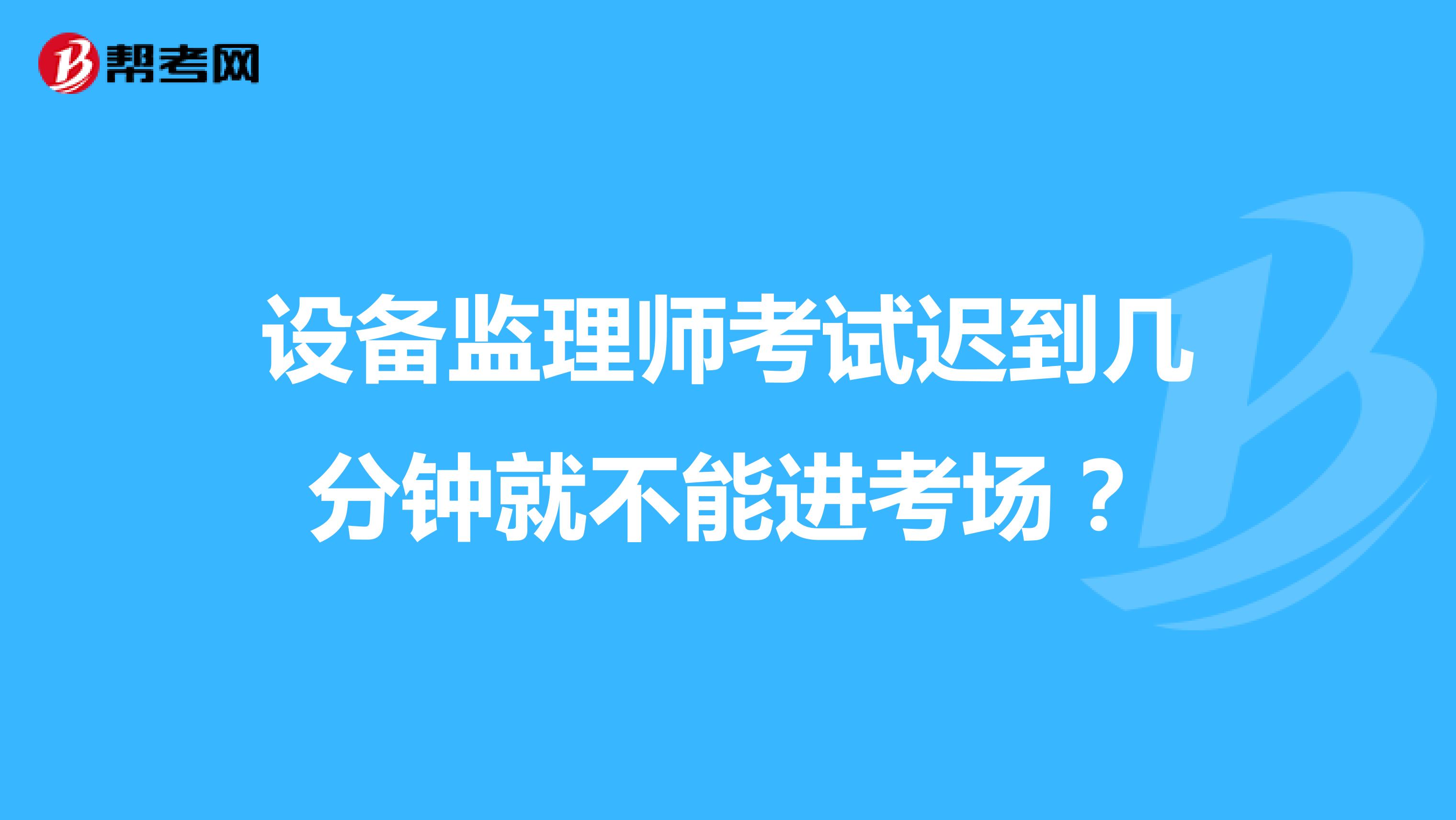 设备监理师考试迟到几分钟就不能进考场?