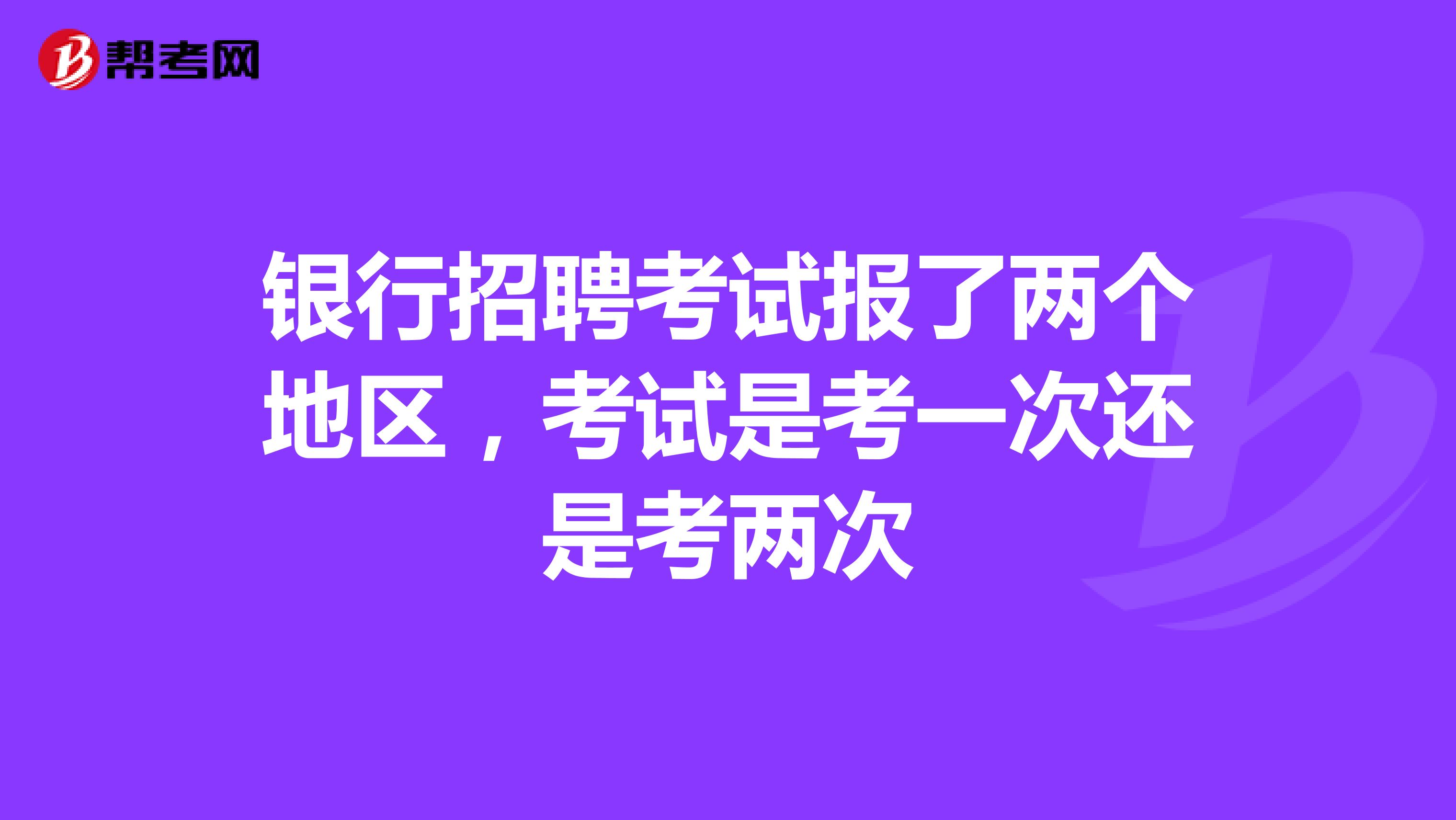 银行招聘考试报了两个地区，考试是考一次还是考两次