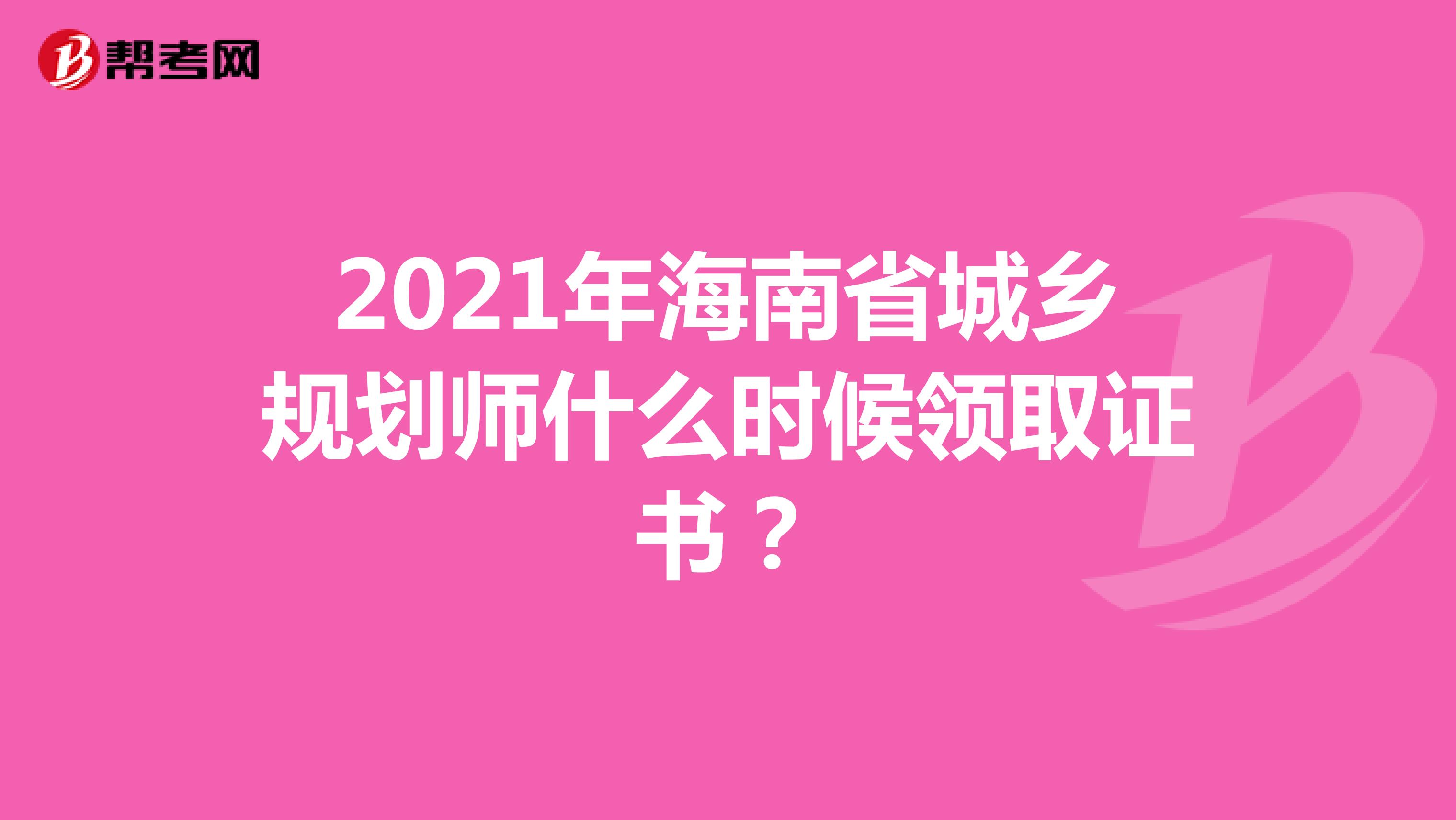 2021年海南省城乡规划师什么时候领取证书？