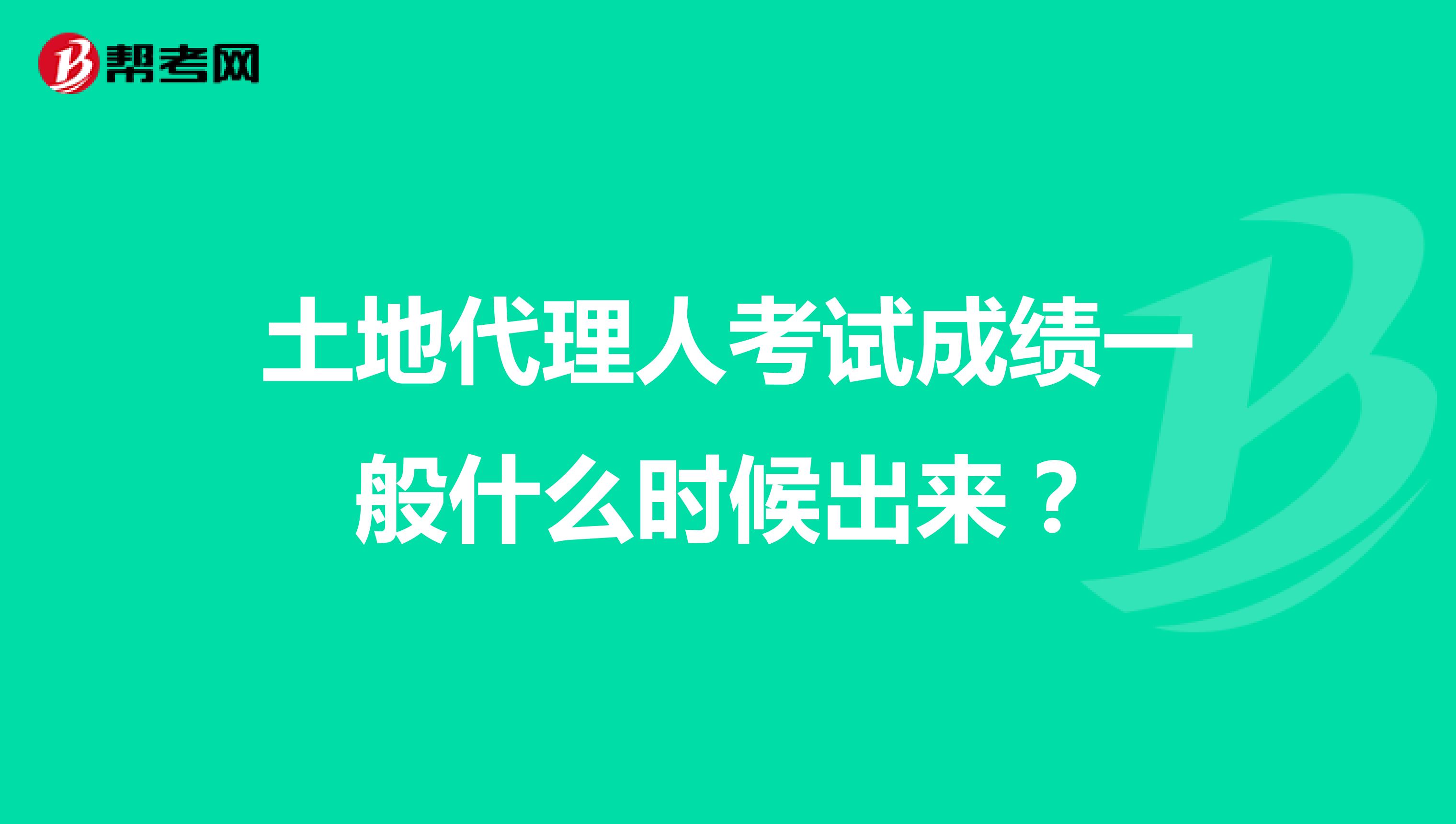 土地代理人考試成績一般什么時候出來？