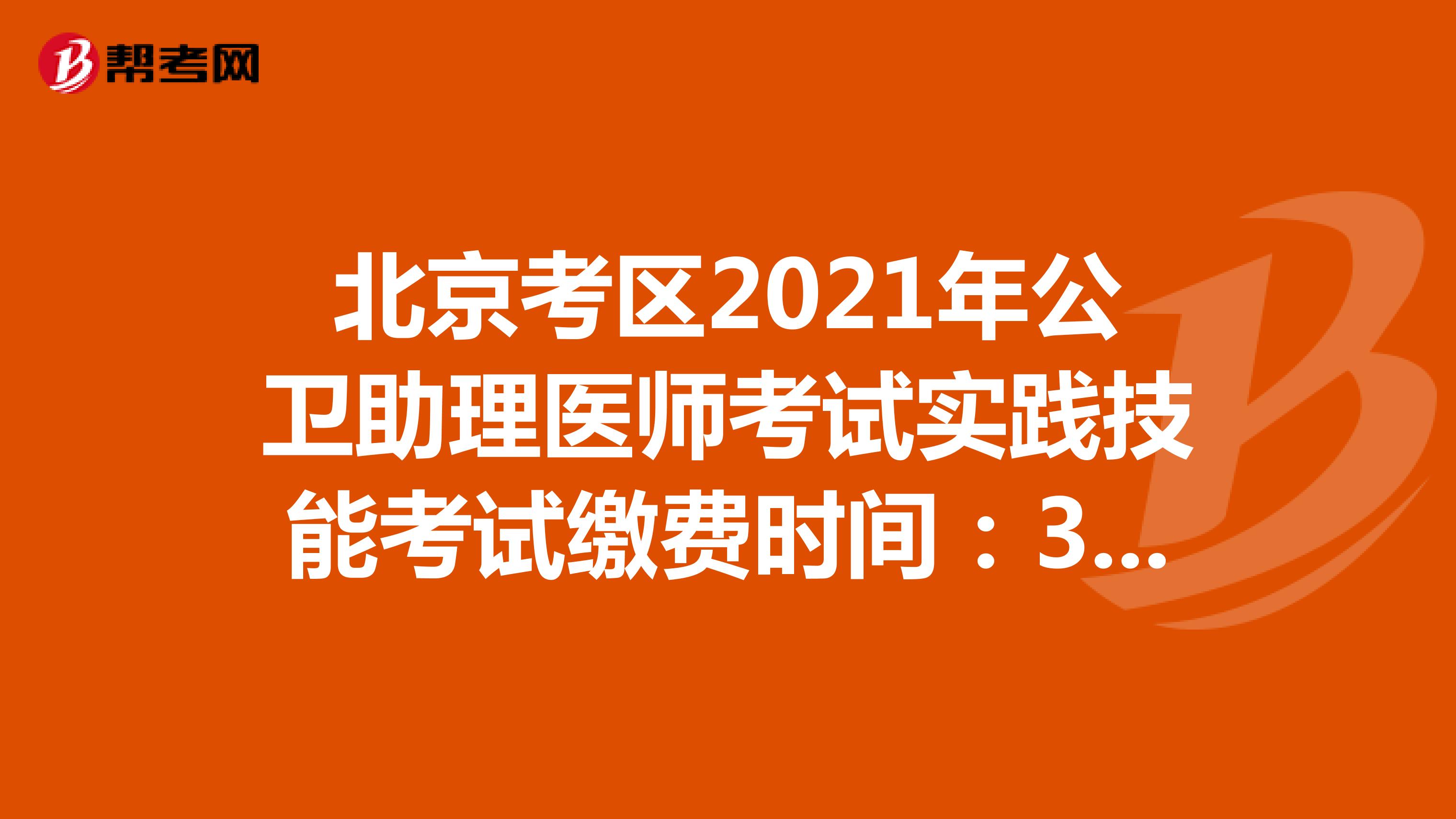 北京考区2021年公卫助理医师考试实践技能考试缴费时间：3月16日-3月30日