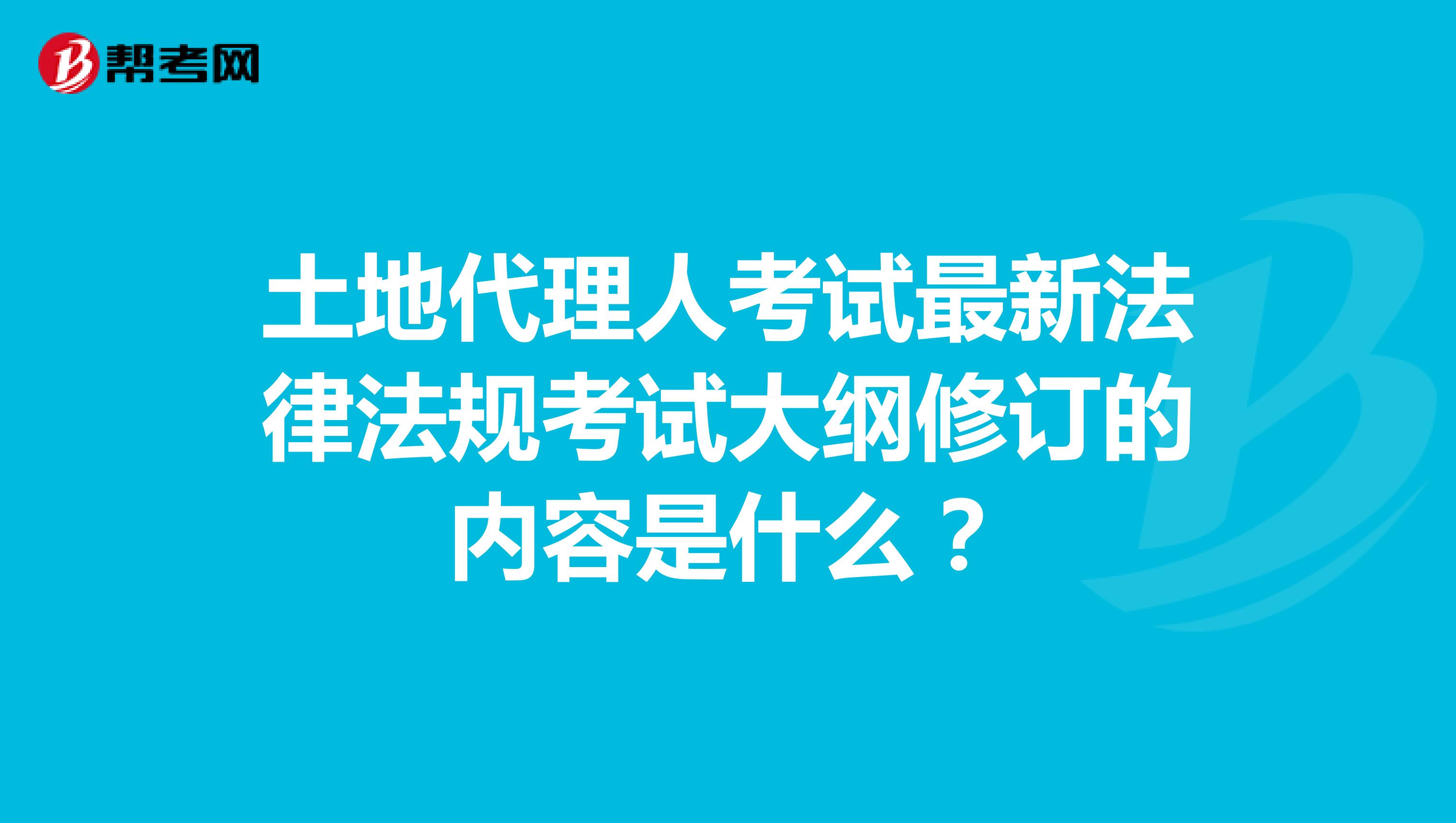 土地代理人考試最新法律法規(guī)考試大綱修訂的內(nèi)容是什么？