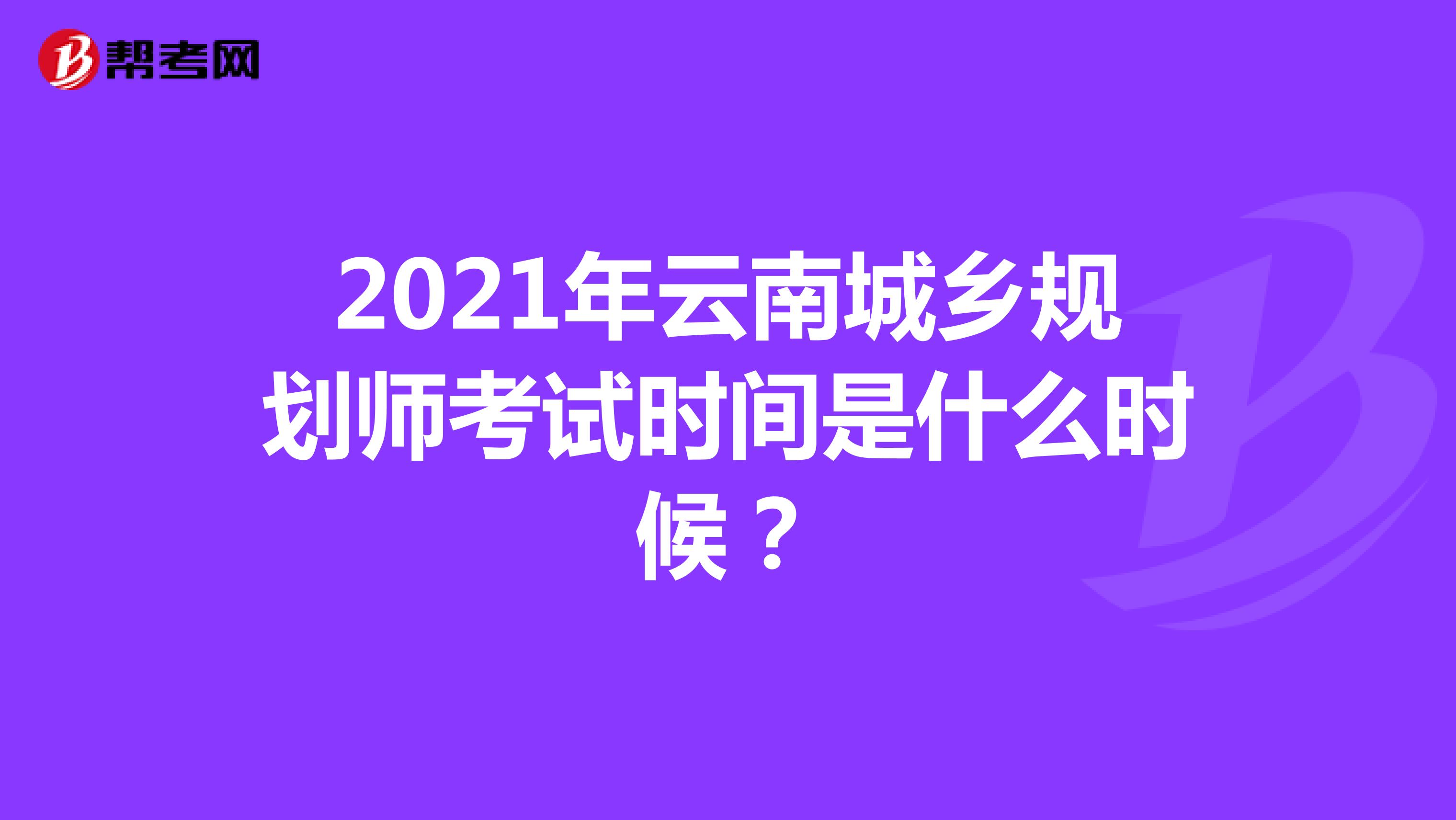 2021年云南城乡规划师考试时间是什么时候？