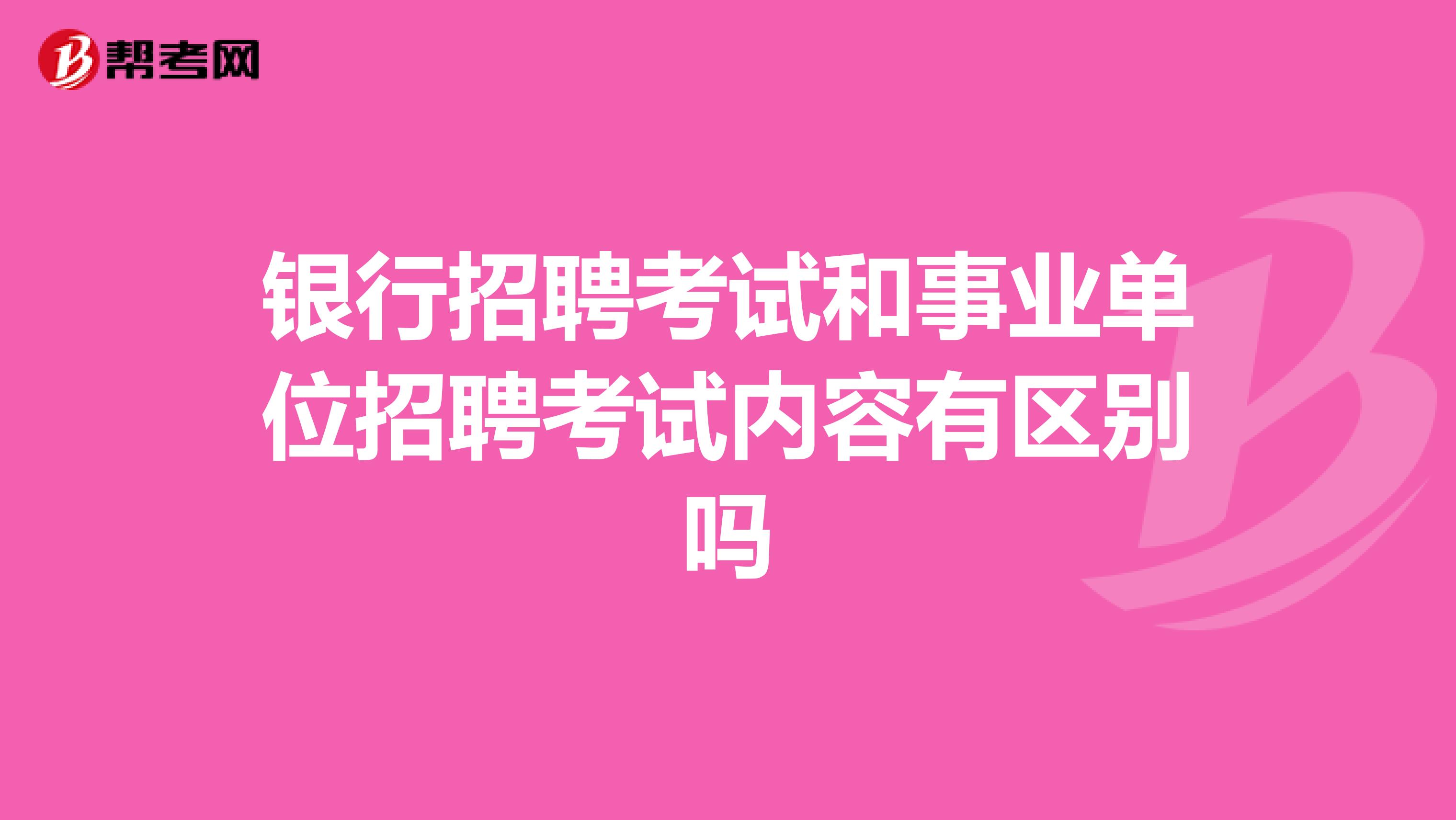 银行招聘考试和事业单位招聘考试内容有区别吗