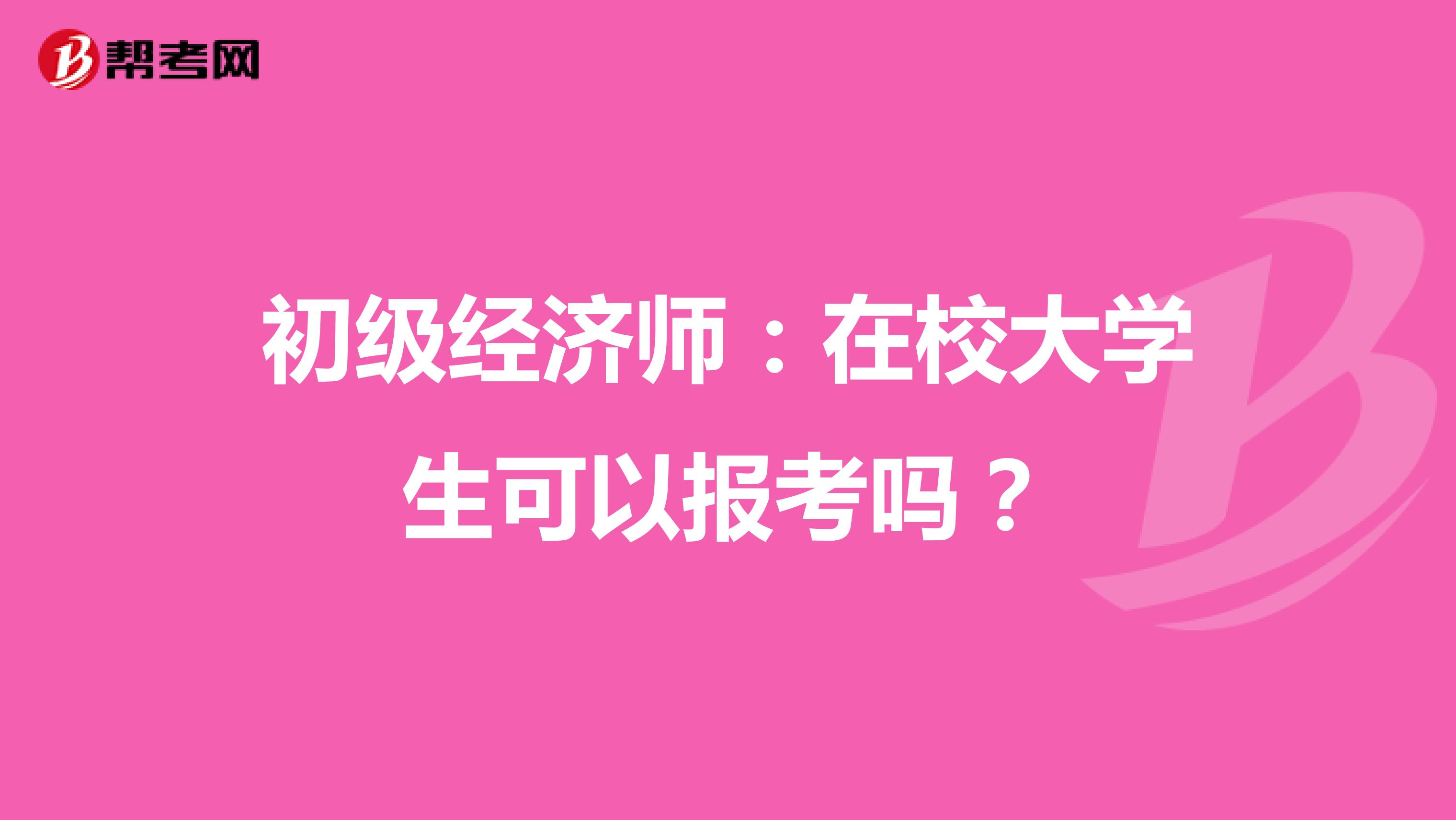 初级经济师：在校大学生可以报考吗？