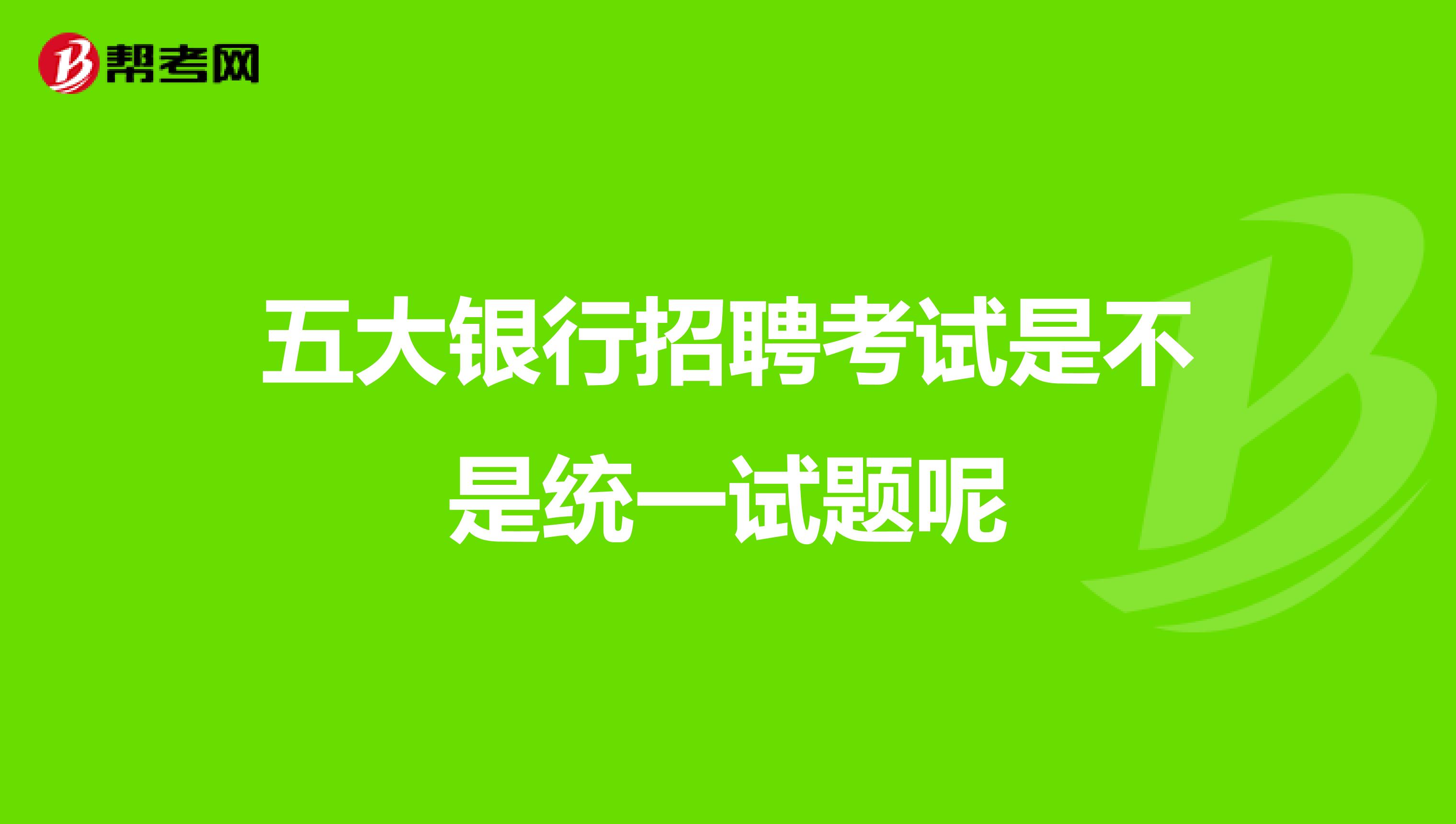 五大银行招聘考试是不是统一试题呢