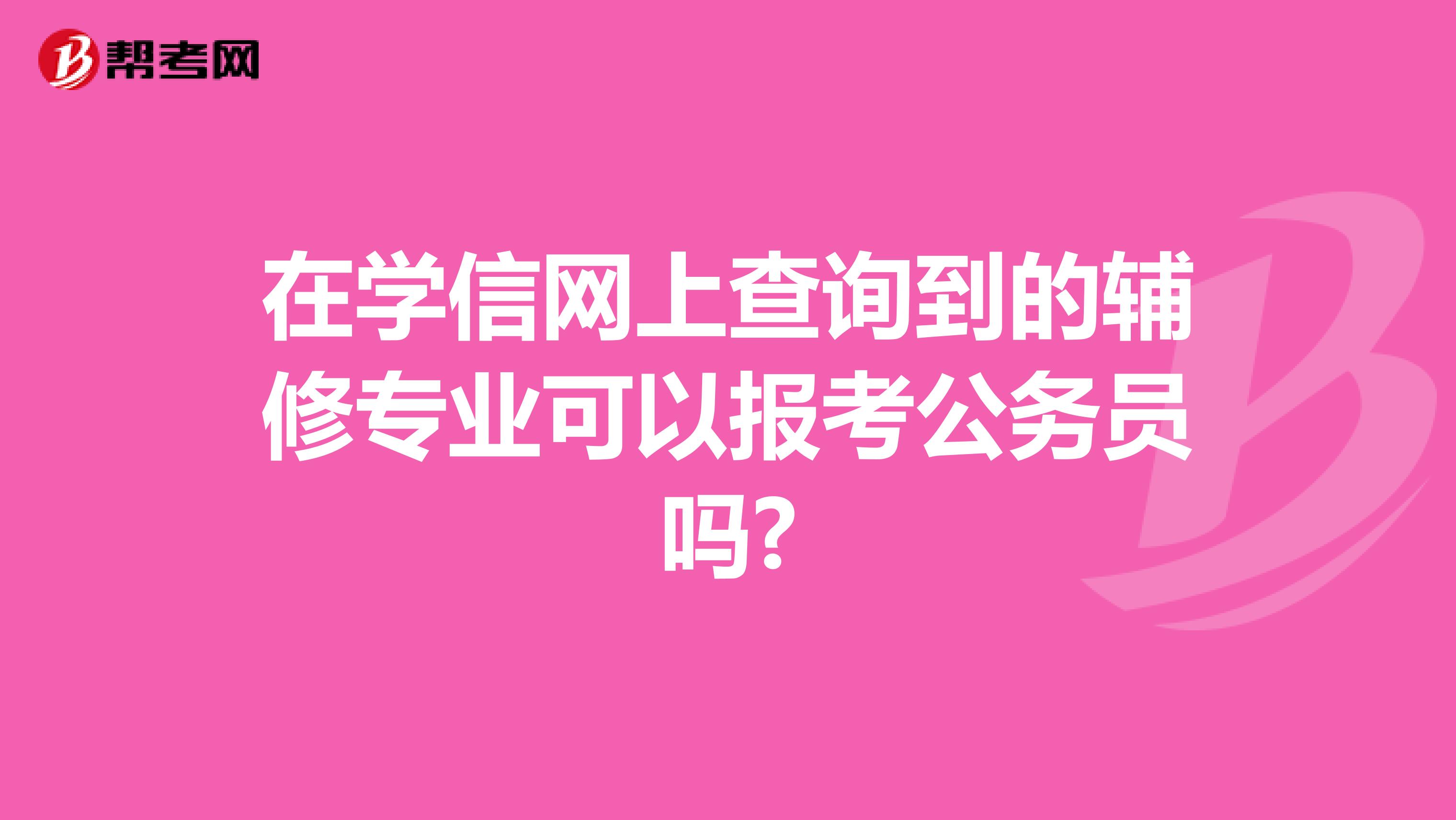 在学信网上查询到的辅修专业可以报考公务员吗?