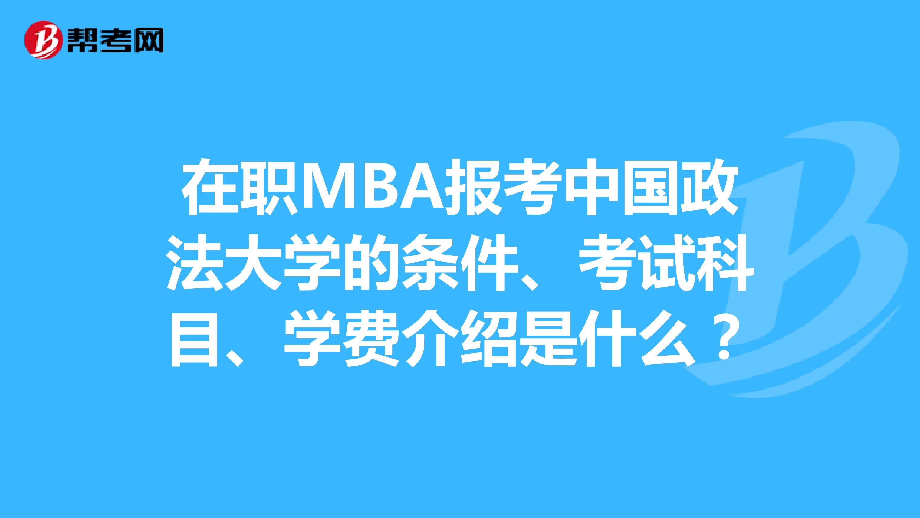 在职MBA报考中国政法大学的条件、考试科目、学费介绍是什么？