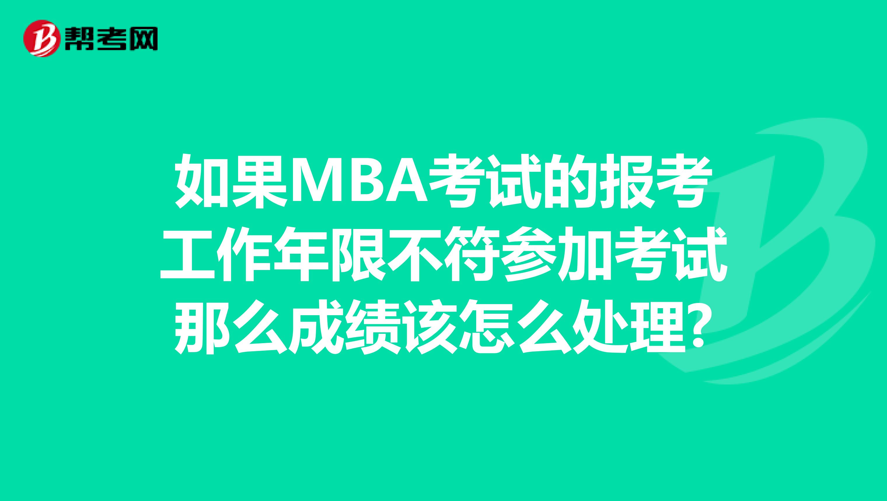 如果MBA考试的报考工作年限不符参加考试那么成绩该怎么处理?