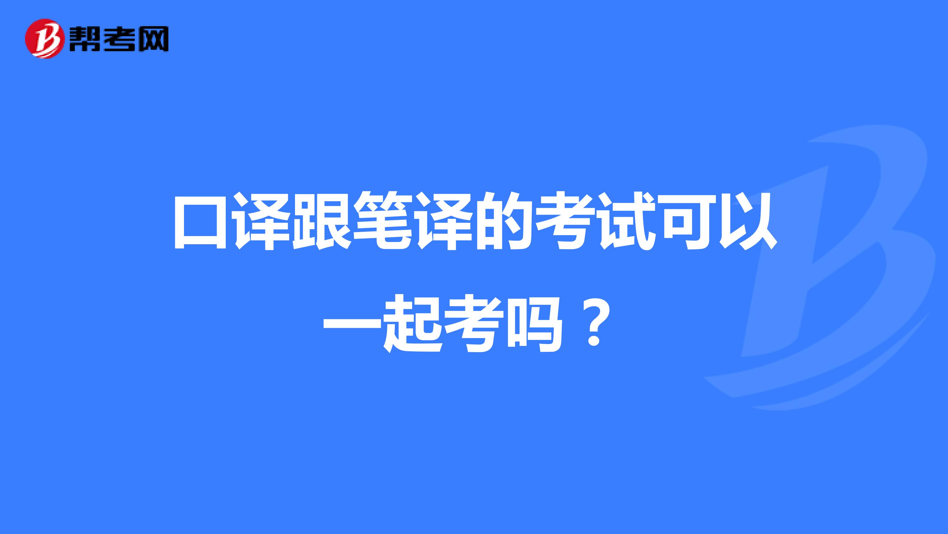 口译跟笔译的考试可以一起考吗?