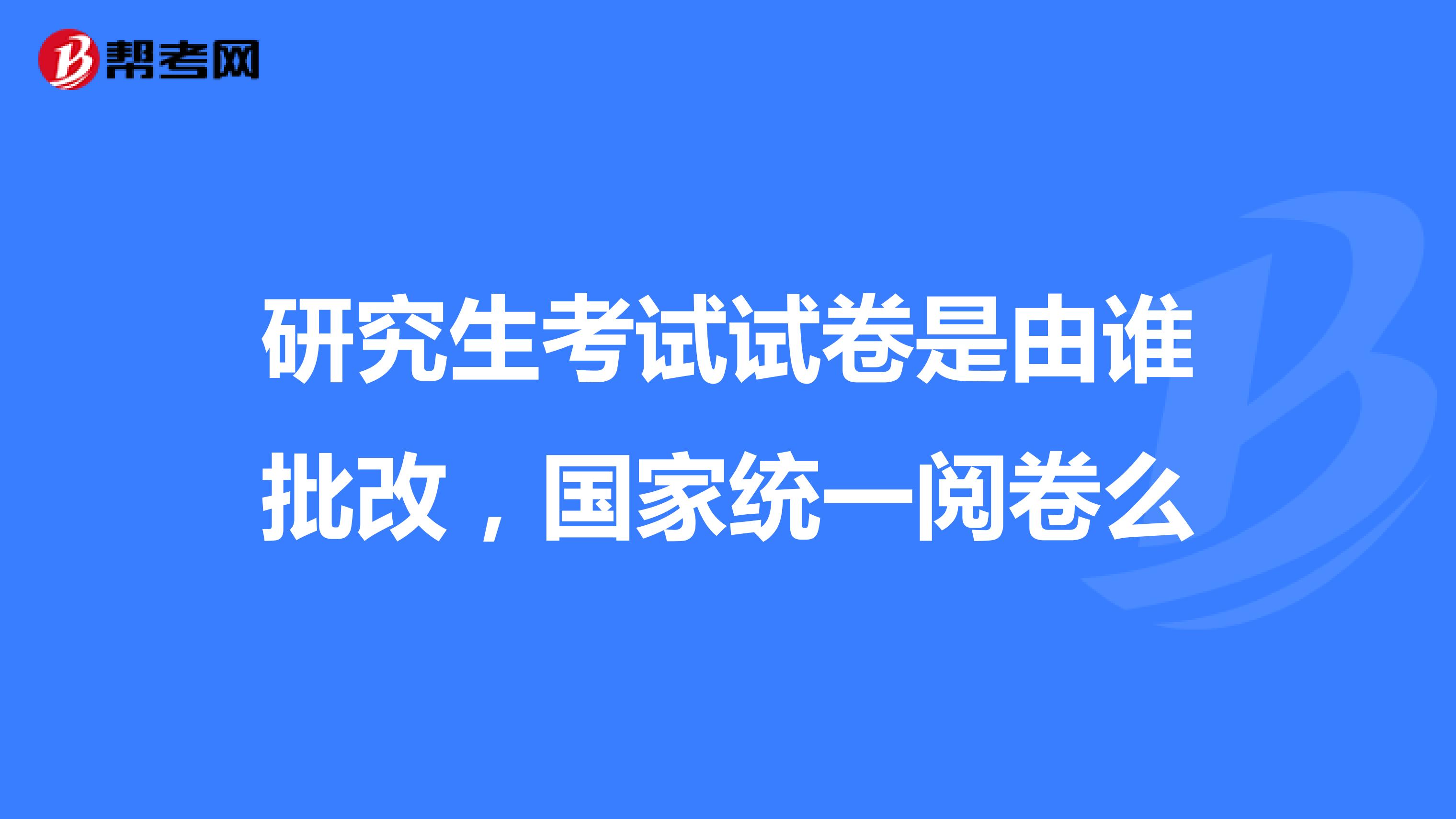 研究生考试试卷是由谁批改，国家统一阅卷么