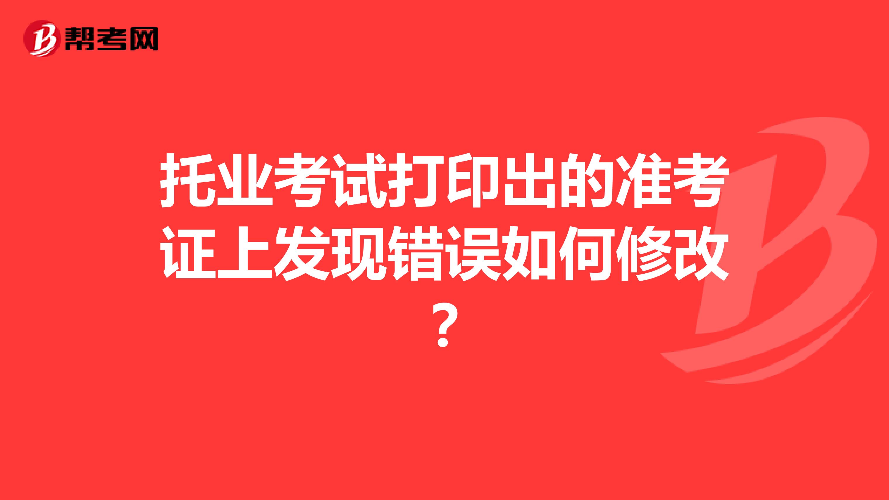 托業(yè)考試打印出的準考證上發(fā)現(xiàn)錯誤如何修改？