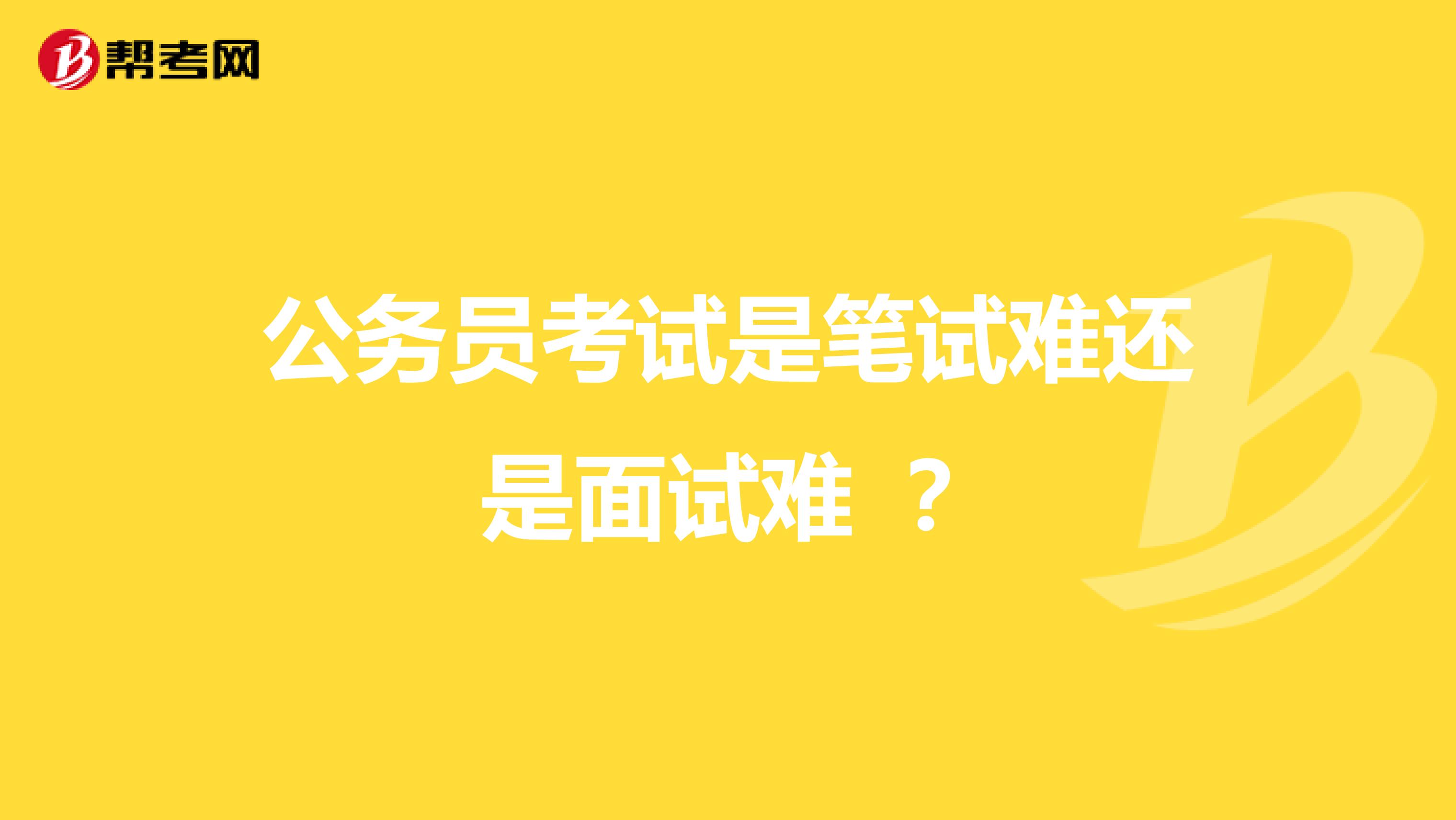 公务员考试是笔试难还是面试难 ?