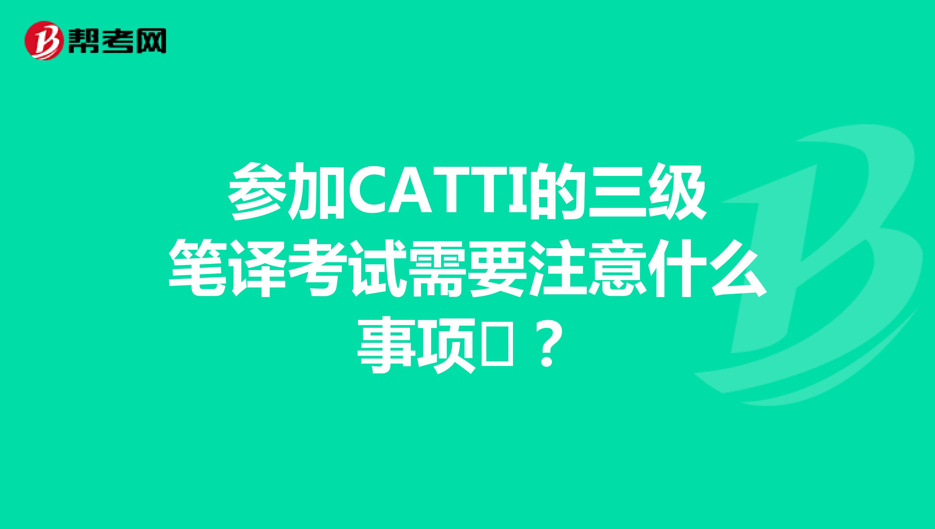 参加CATTI的三级笔译考试需要注意什么事项​？