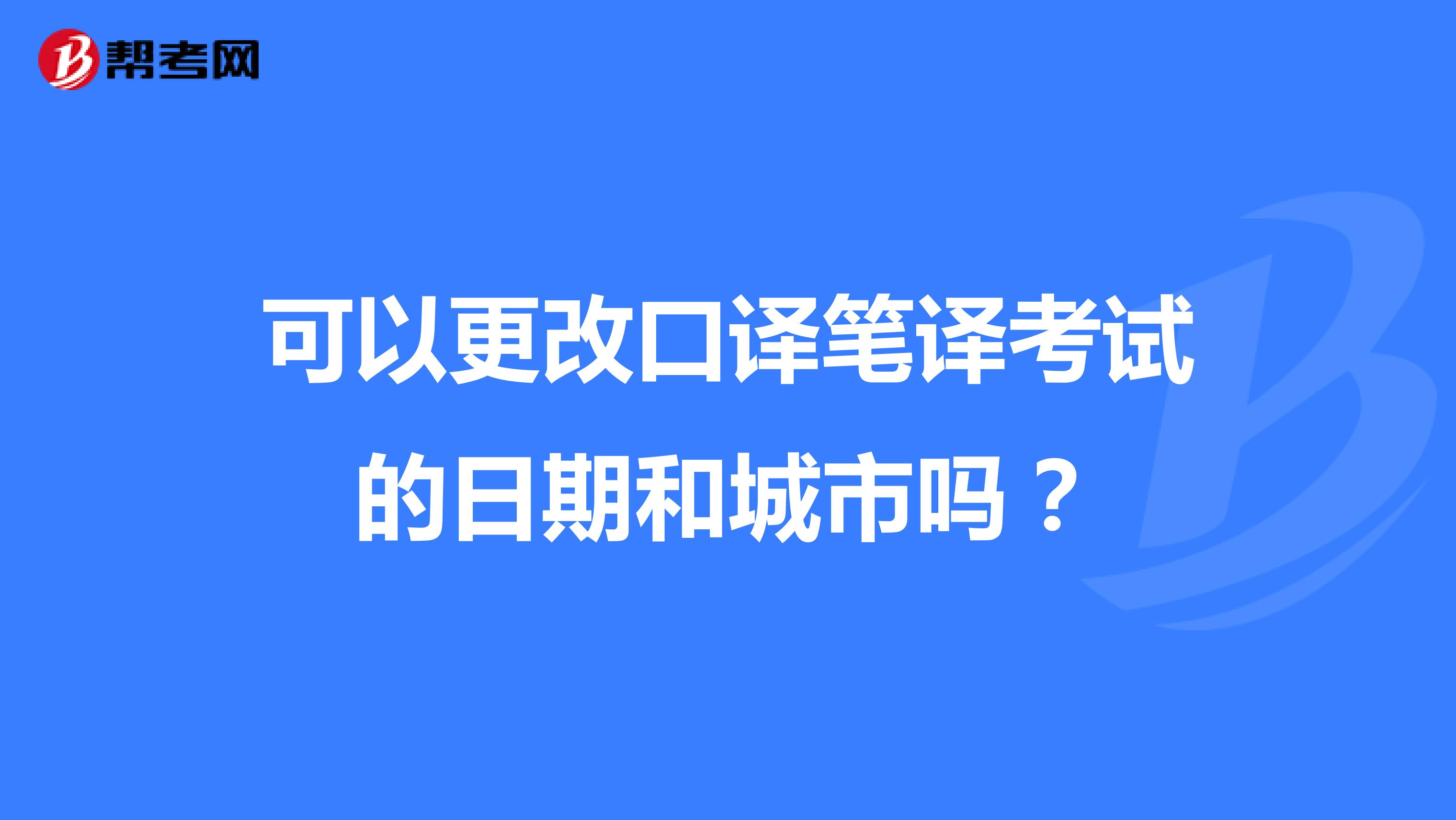 可以更改口译笔译考试的日期和城市吗?