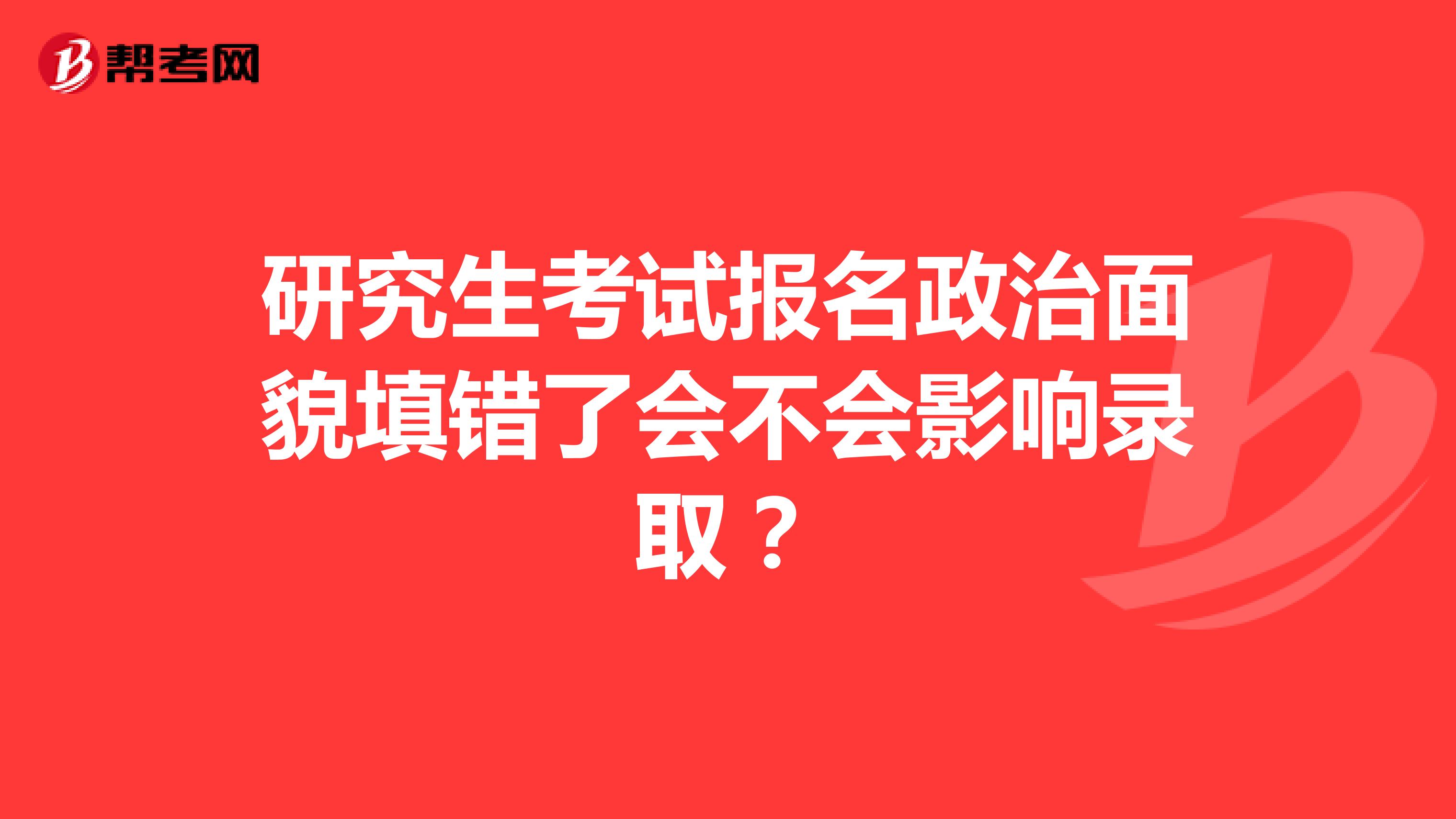 研究生考试报名政治面貌填错了会不会影响录取?