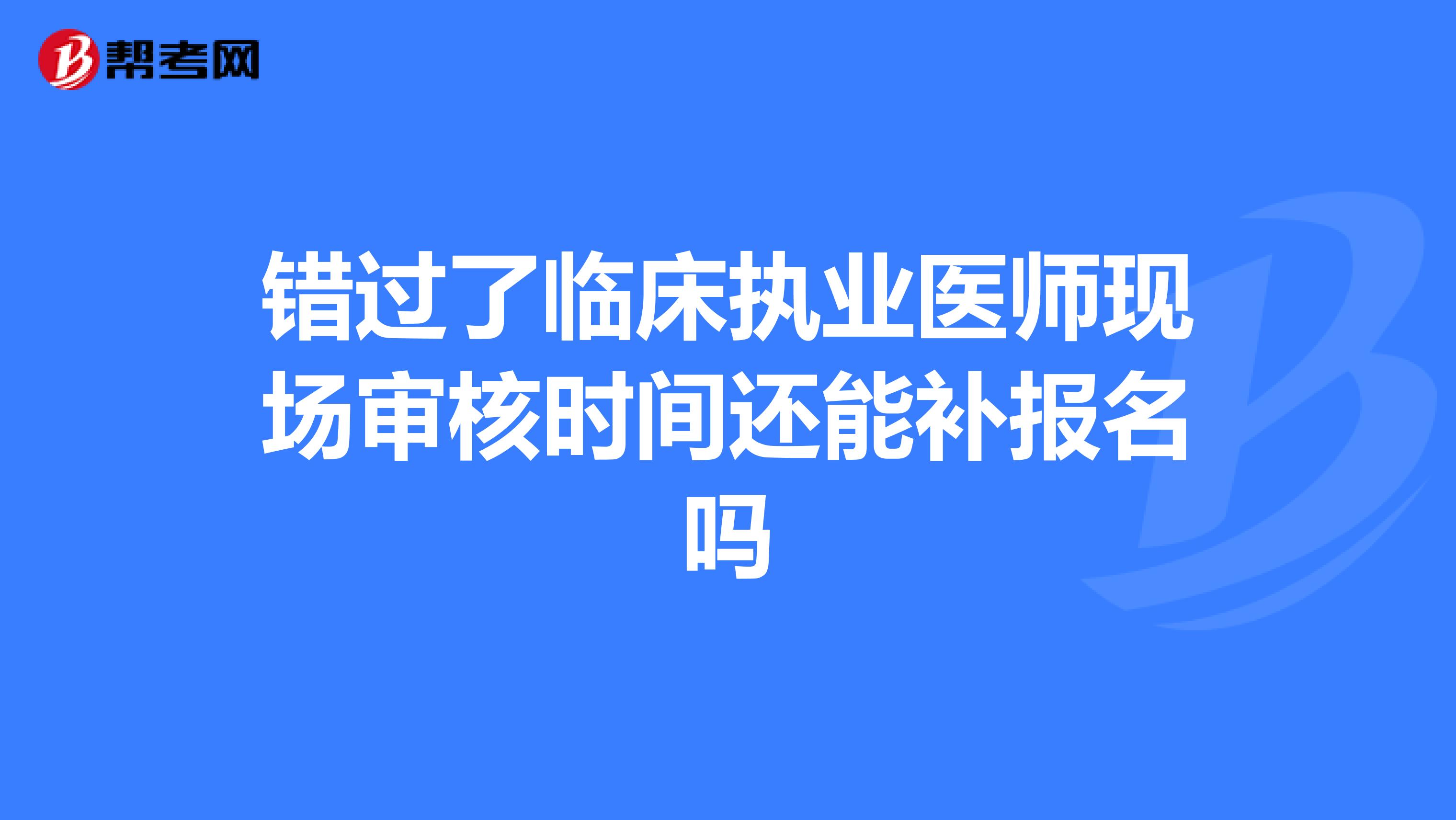 错过了临床执业医师现场审核时间还能补报名吗