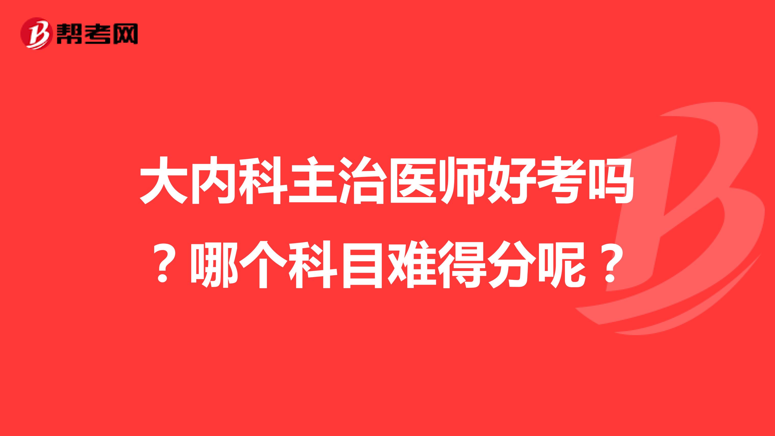大内科主治医师好考吗?哪个科目难得分呢?