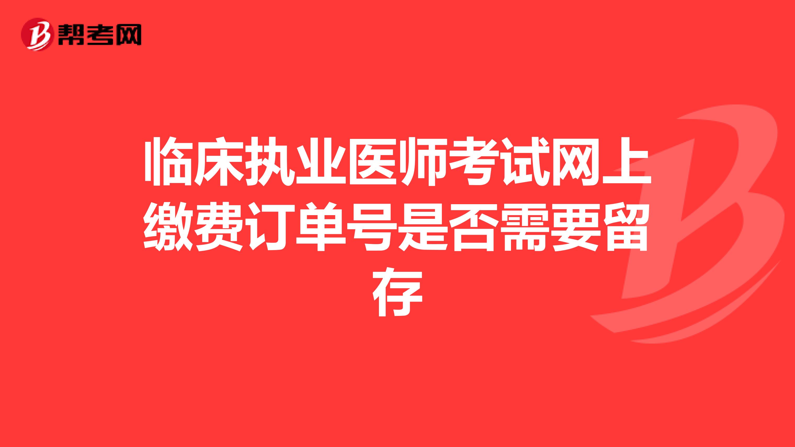 临床执业医师考试网上缴费订单号是否需要留存
