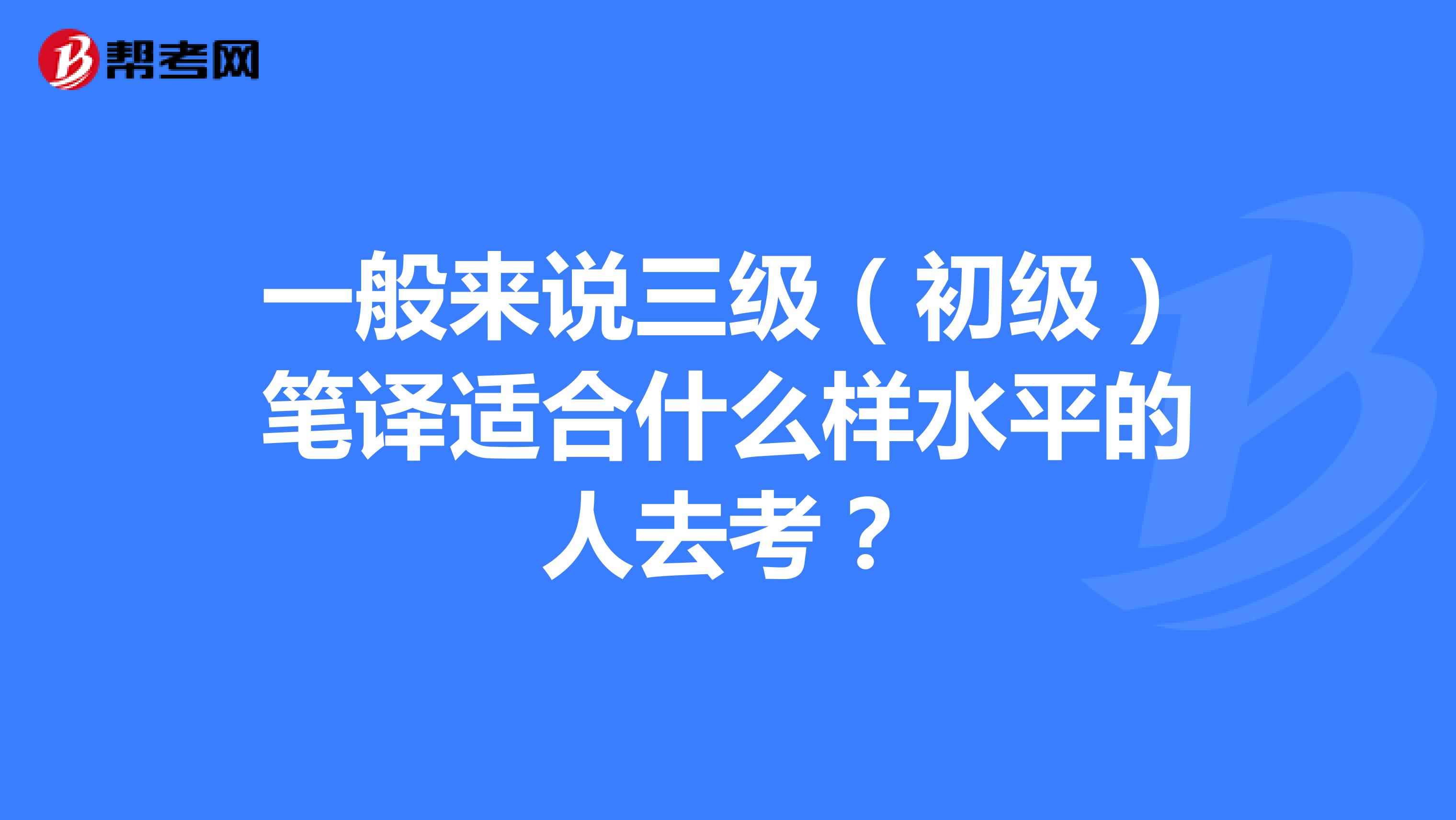 一般来说三级(初级)笔译适合什么样水平的人去考?