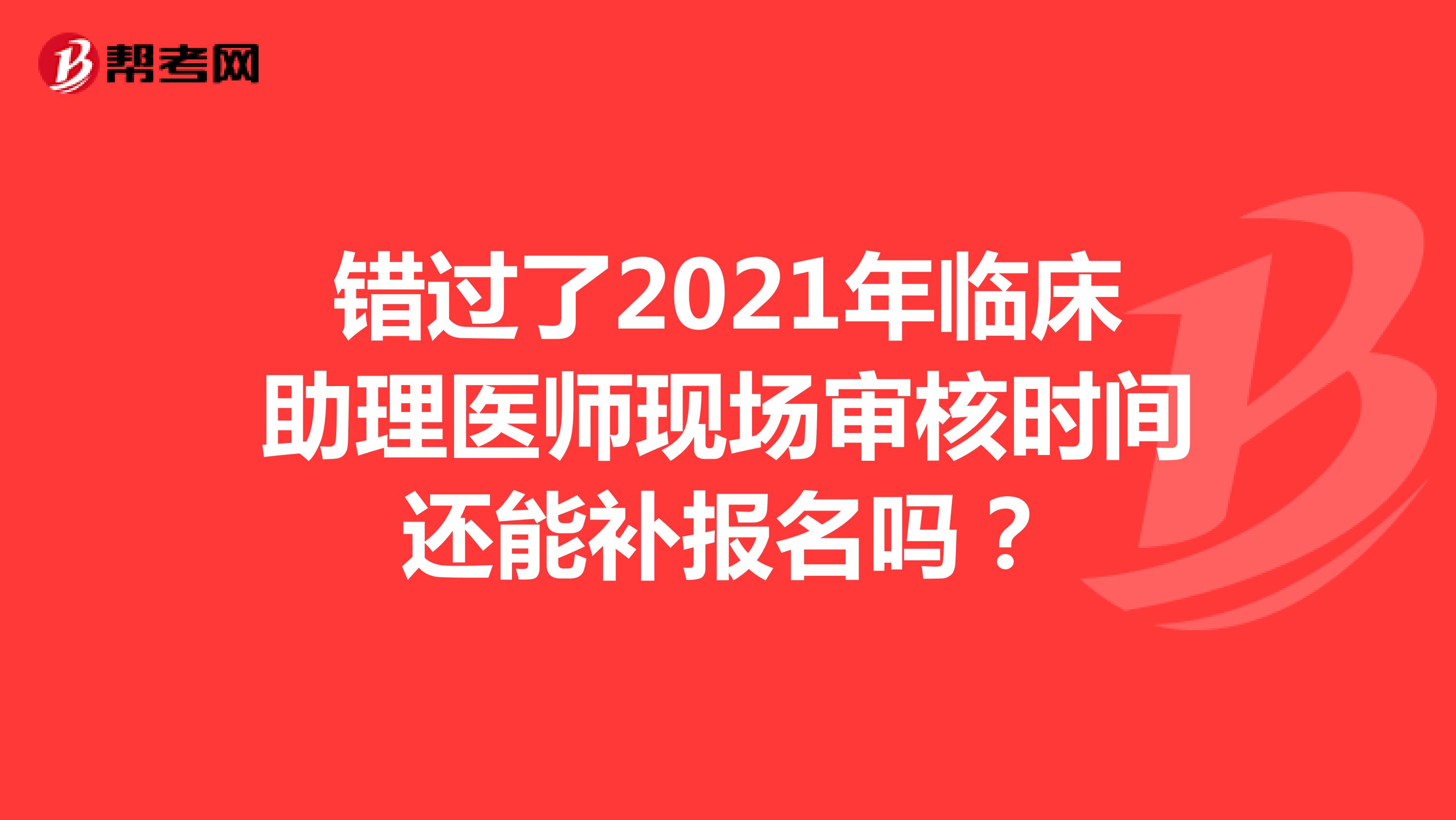 錯(cuò)過(guò)了2021年臨床助理醫(yī)師現(xiàn)場(chǎng)審核時(shí)間還能補(bǔ)報(bào)名嗎?