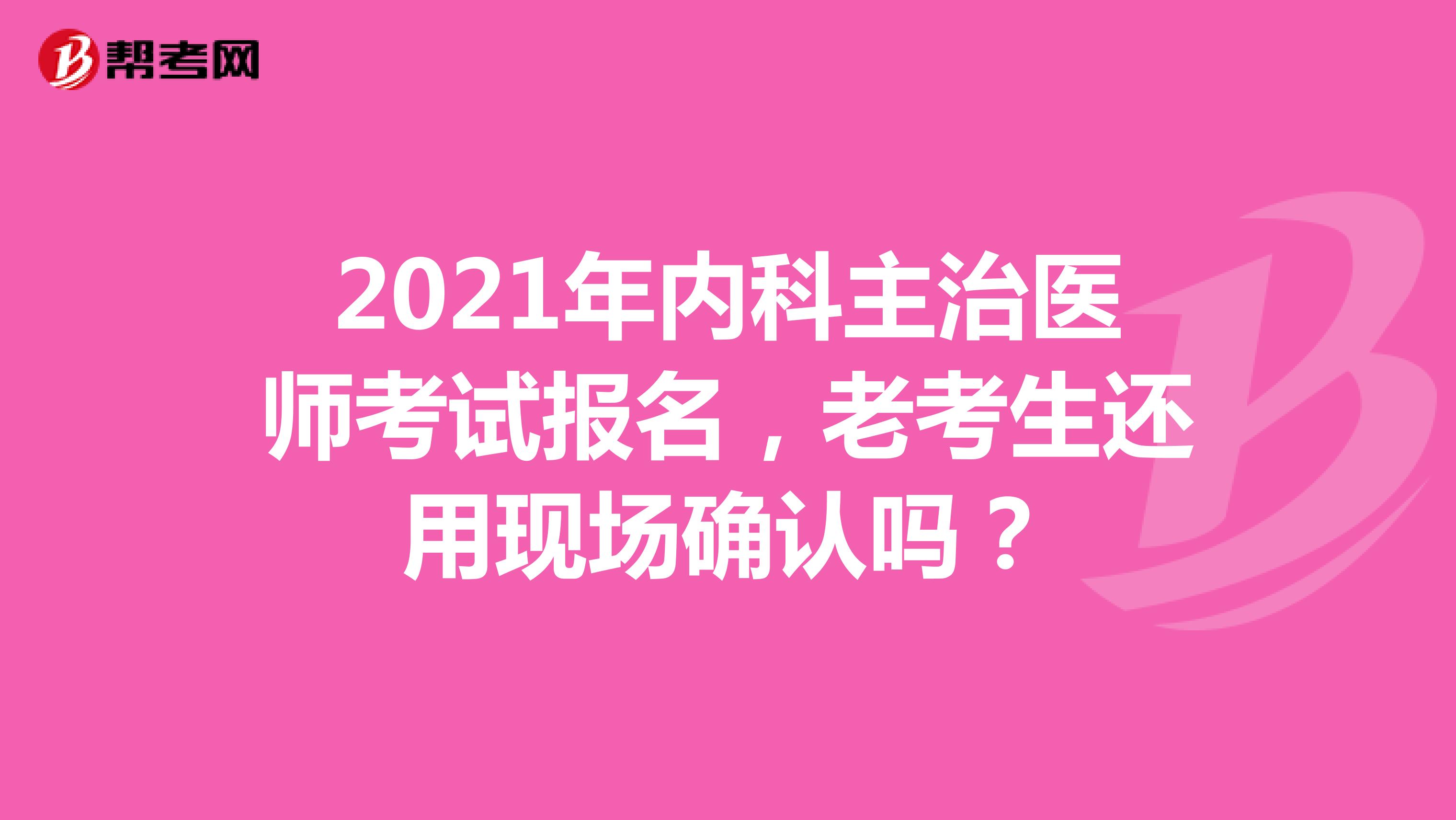 2021年内科主治医师考试报名，老考生还用现场确认吗？