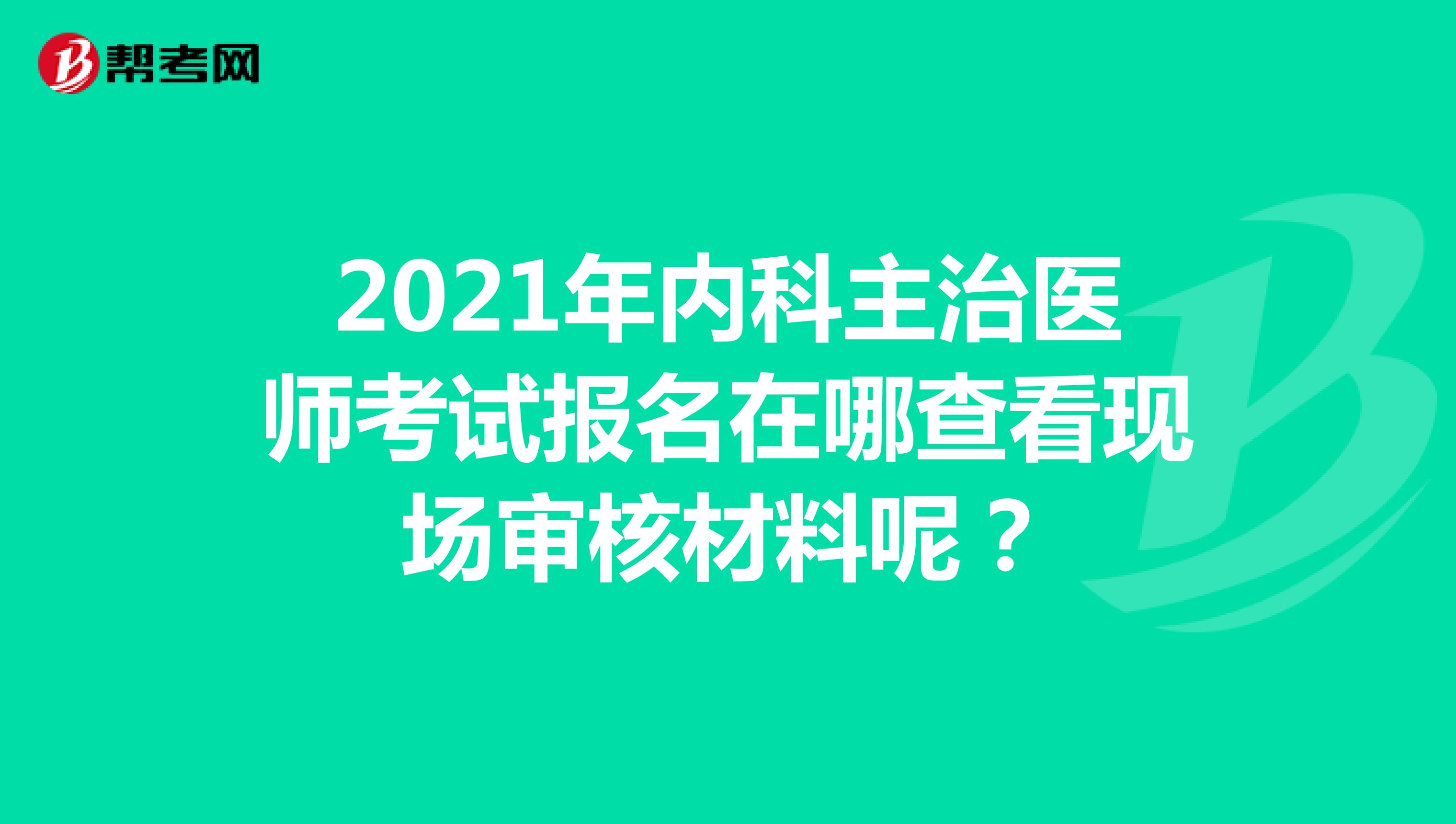 2021年内科主治医师考试报名在哪查看现场审核材料呢?