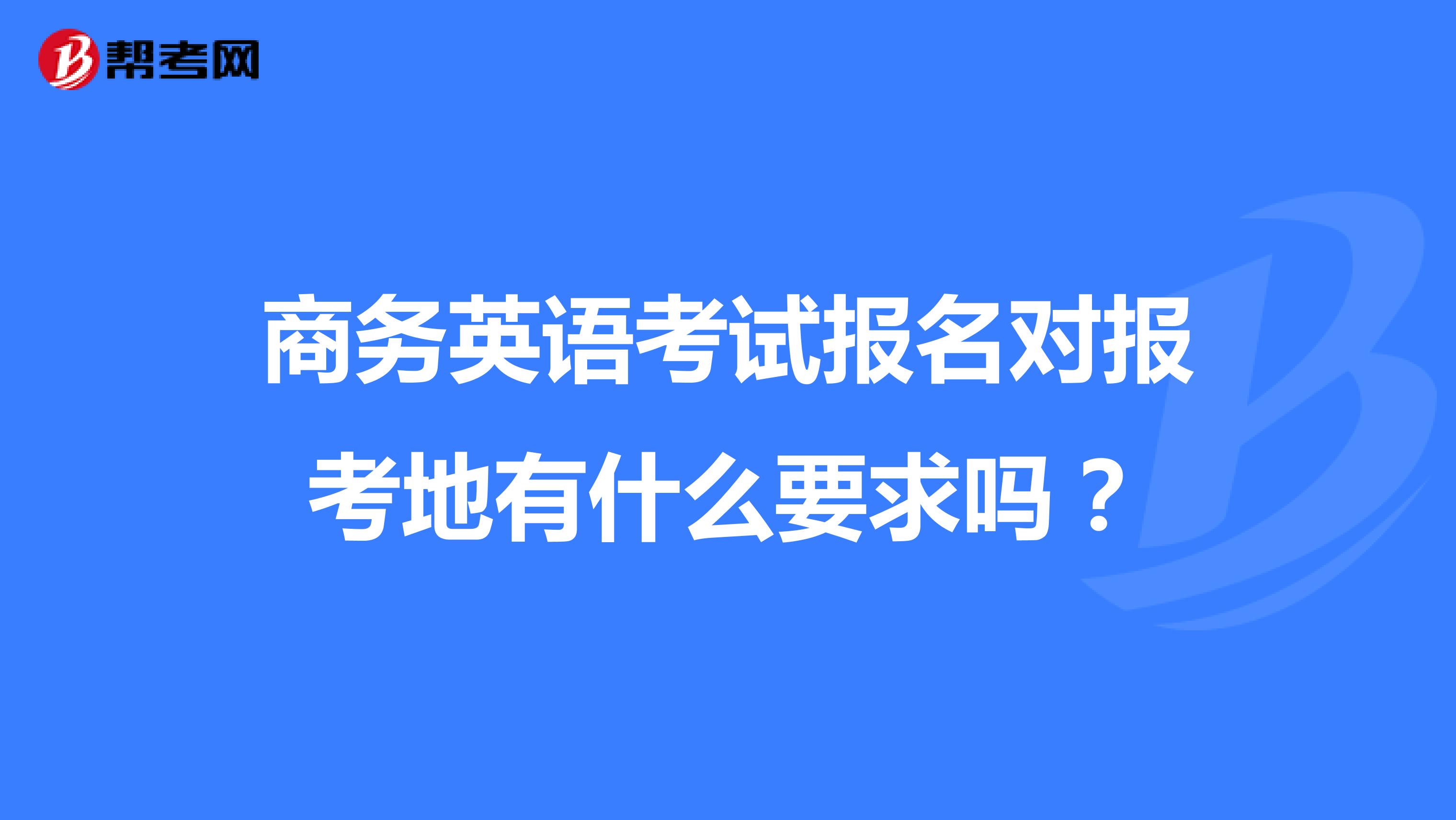 商務(wù)英語考試報(bào)名對報(bào)考地有什么要求嗎?