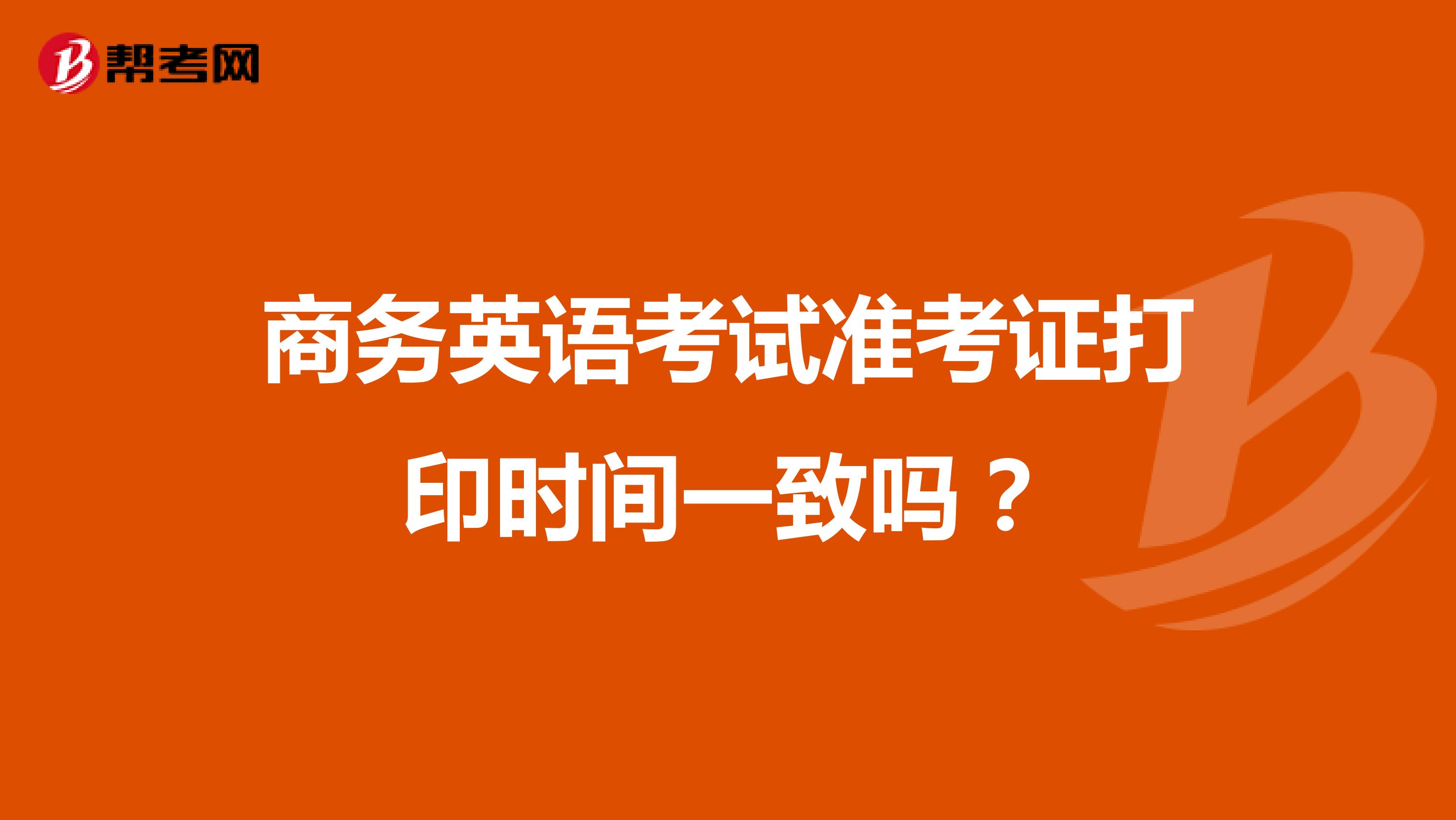 商务英语考试准考证打印时间一致吗？