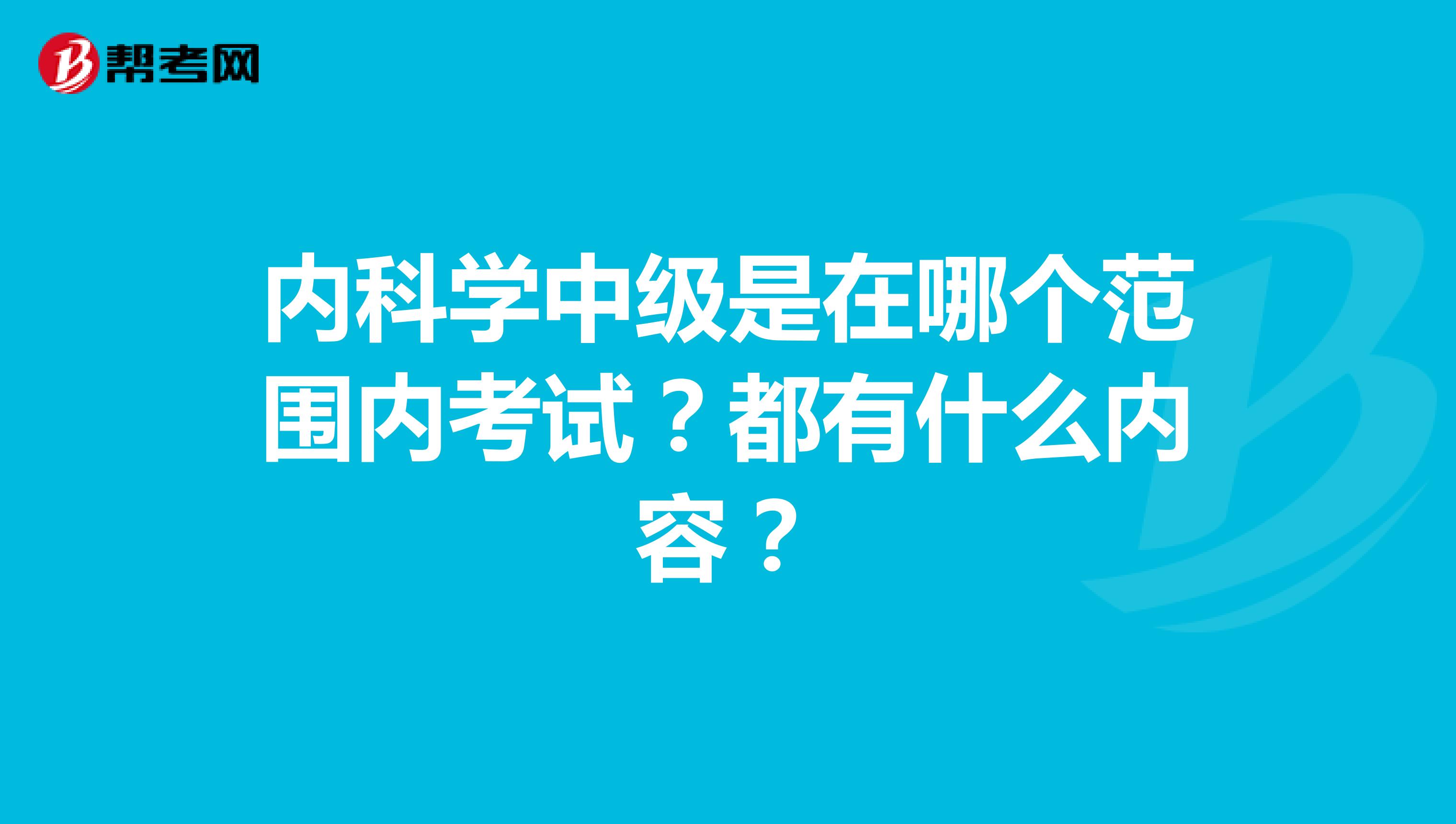 内科学中级是在哪个范围内考试？都有什么内容？