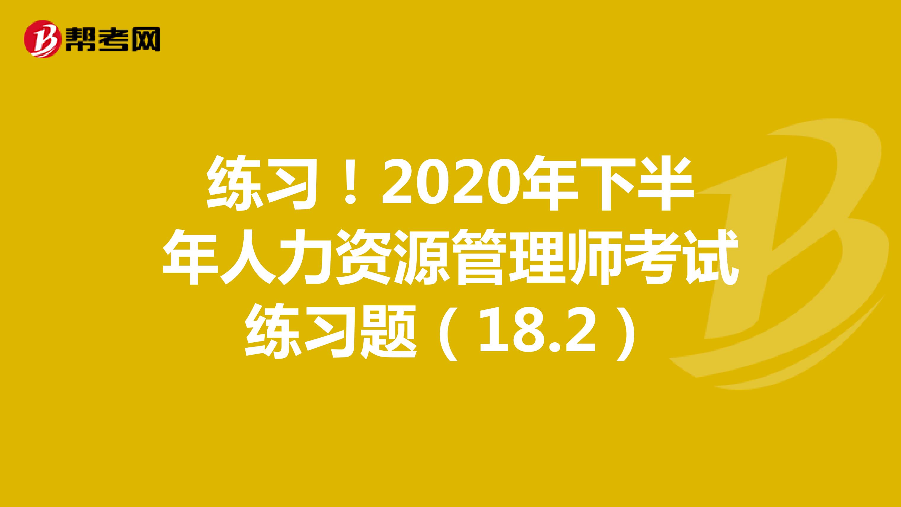 练习！2020年下半年人力资源管理师考试练习题（18.2）