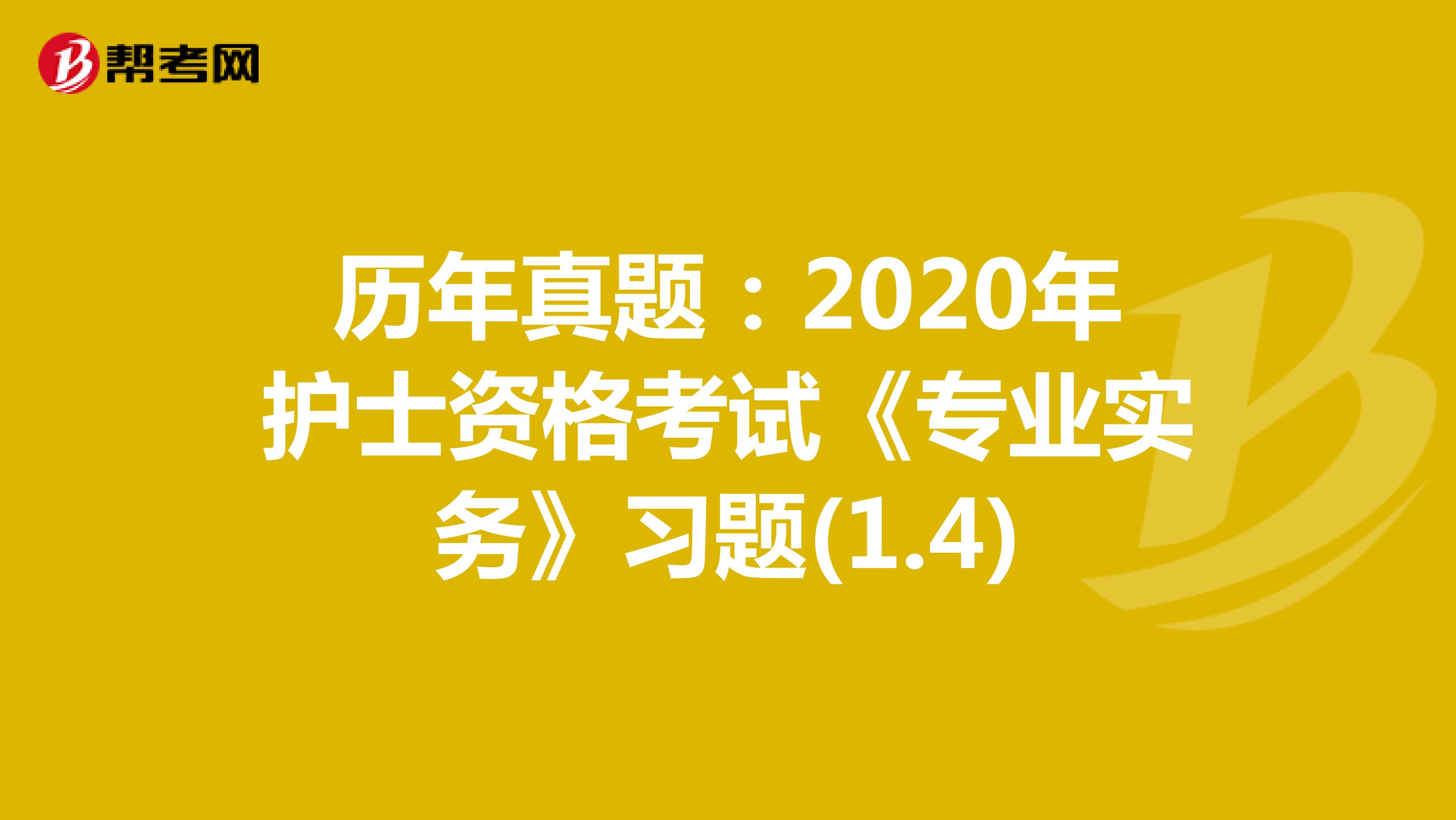 历年真题：2020年护士资格考试《专业实务》习题(1.4)