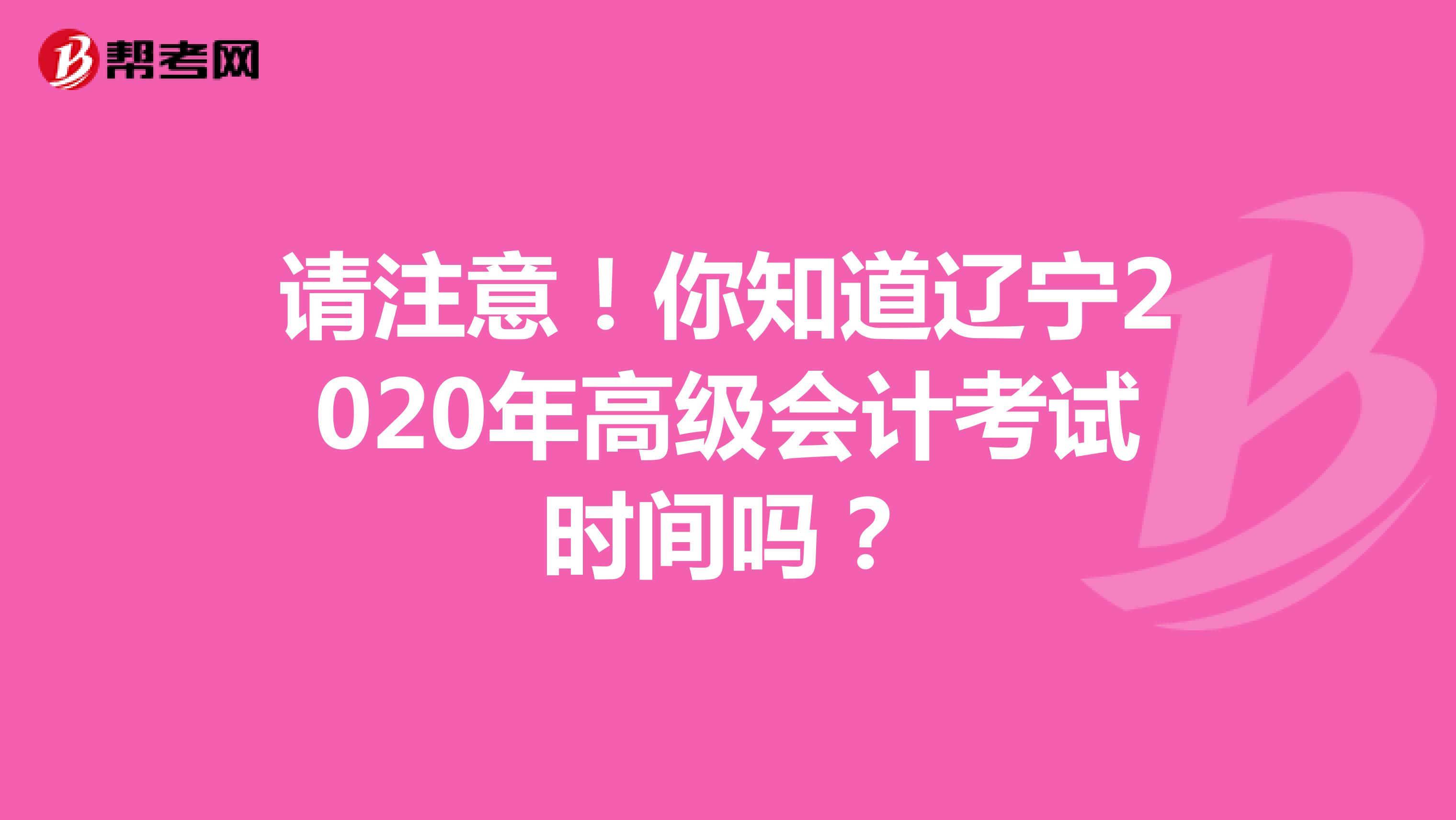 请注意！你知道辽宁2020年高级会计考试时间吗？
