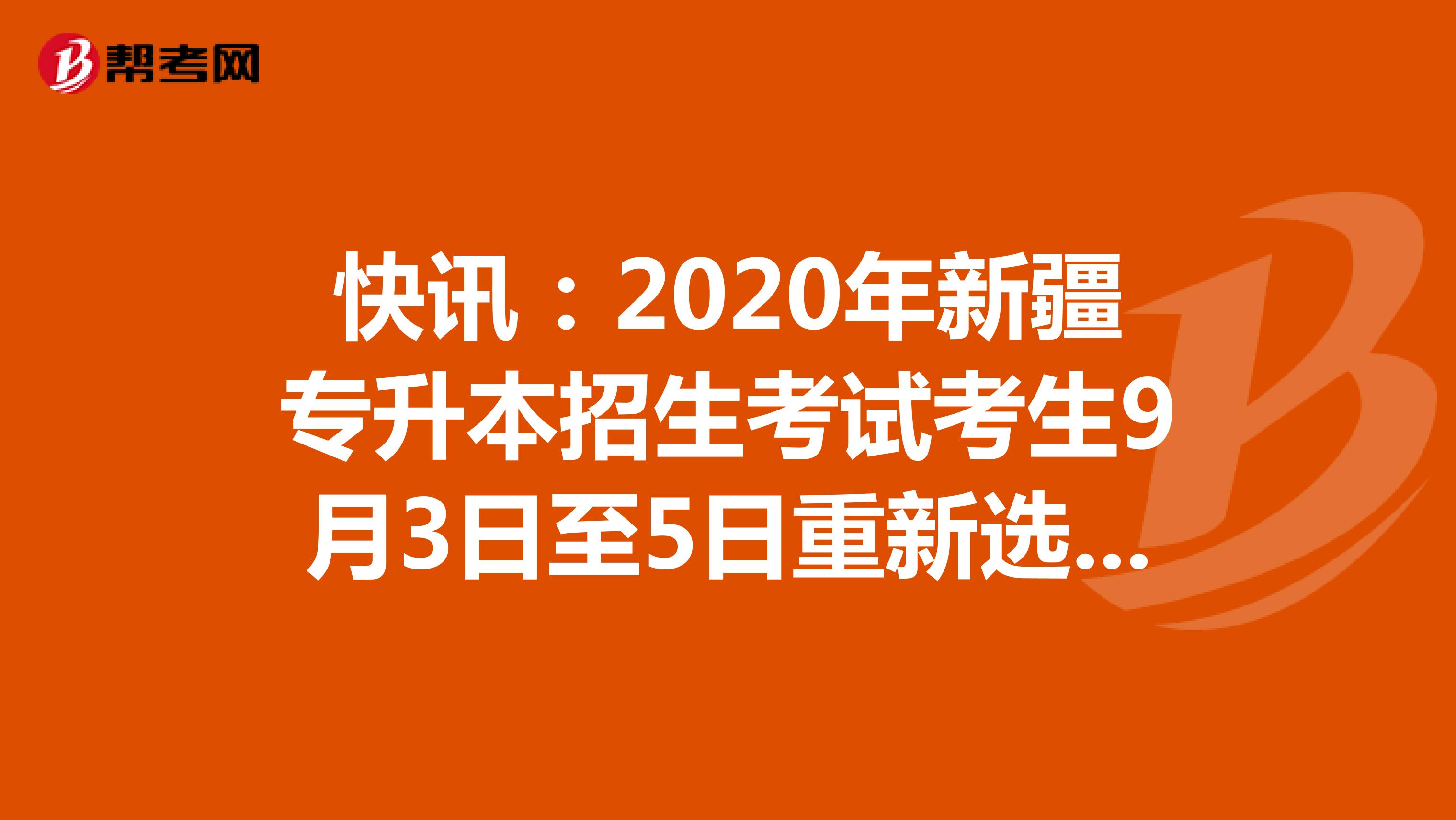 快讯：2020年新疆专升本招生考试考生9月3日至5日重新选择考点