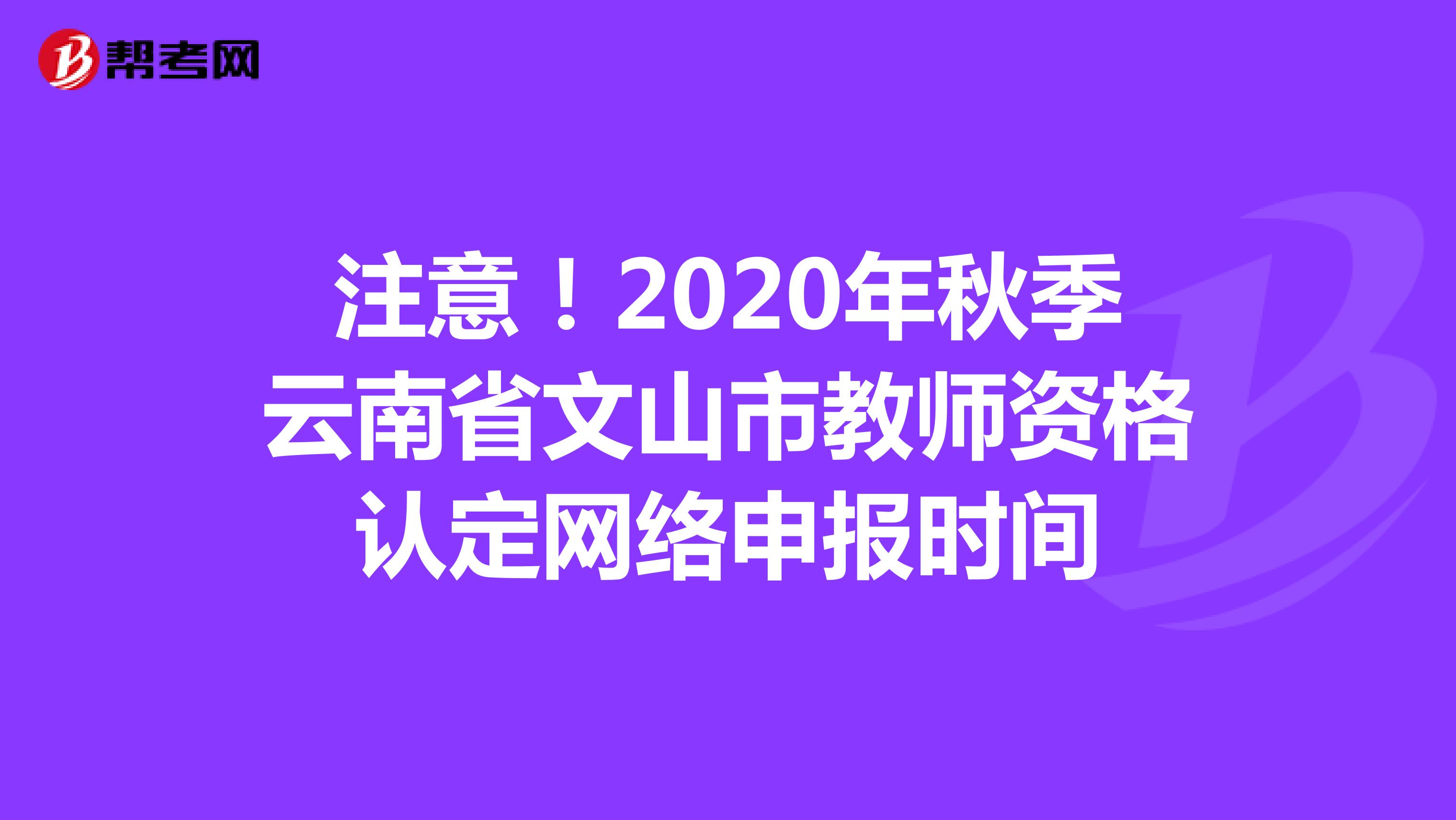 注意！2020年秋季云南省文山市教师资格认定网络申报时间