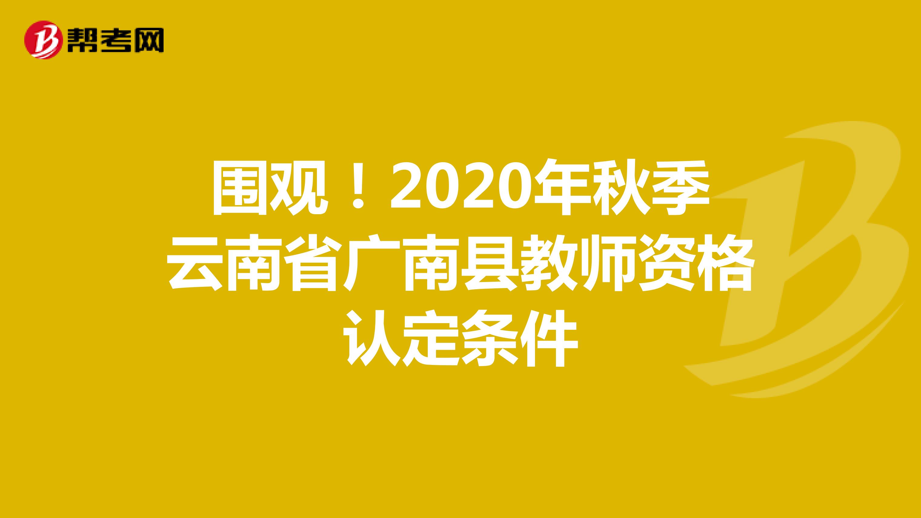 围观！2020年秋季云南省广南县教师资格认定条件 