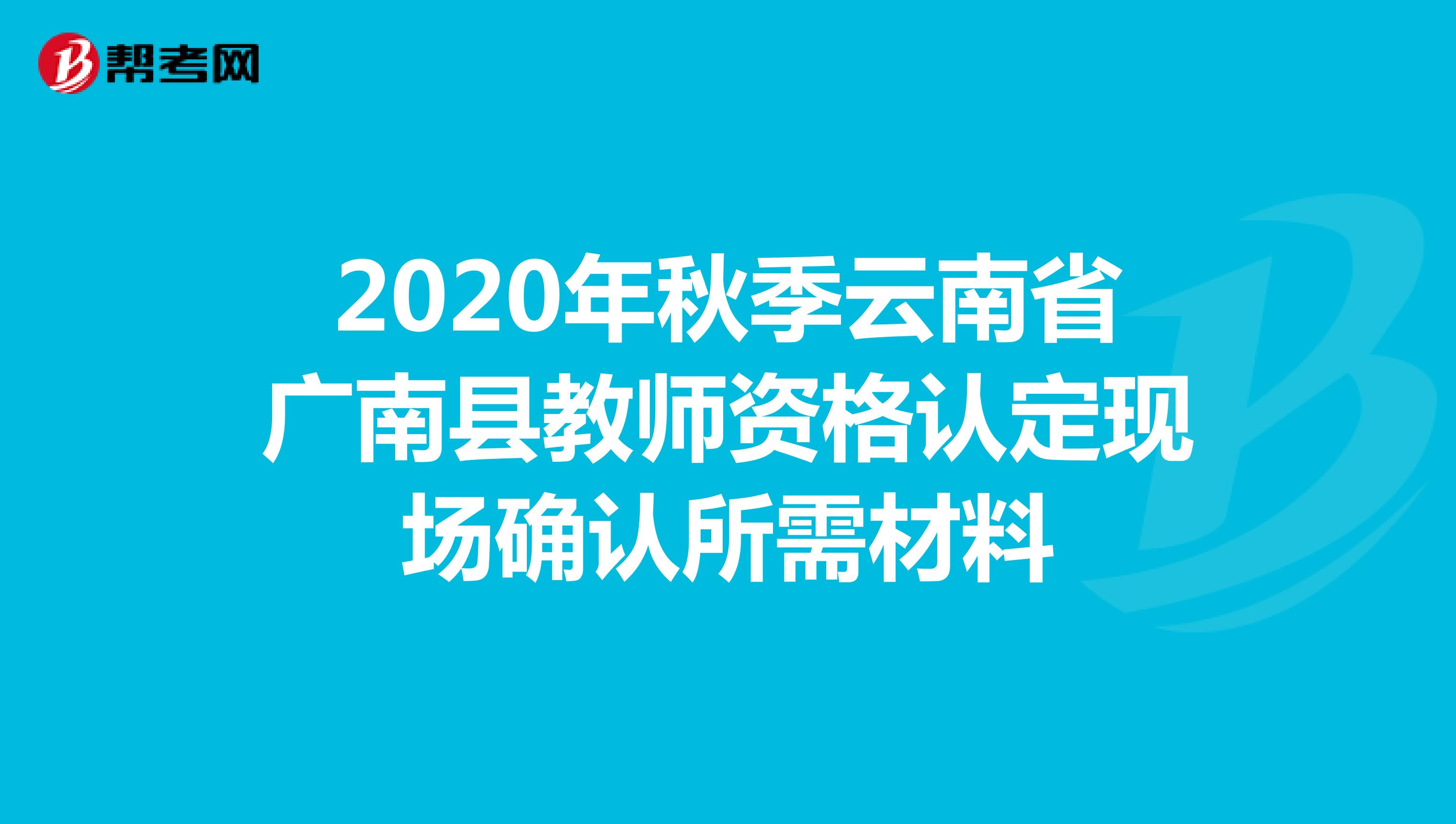 2020年秋季云南省广南县教师资格认定现场确认所需材料