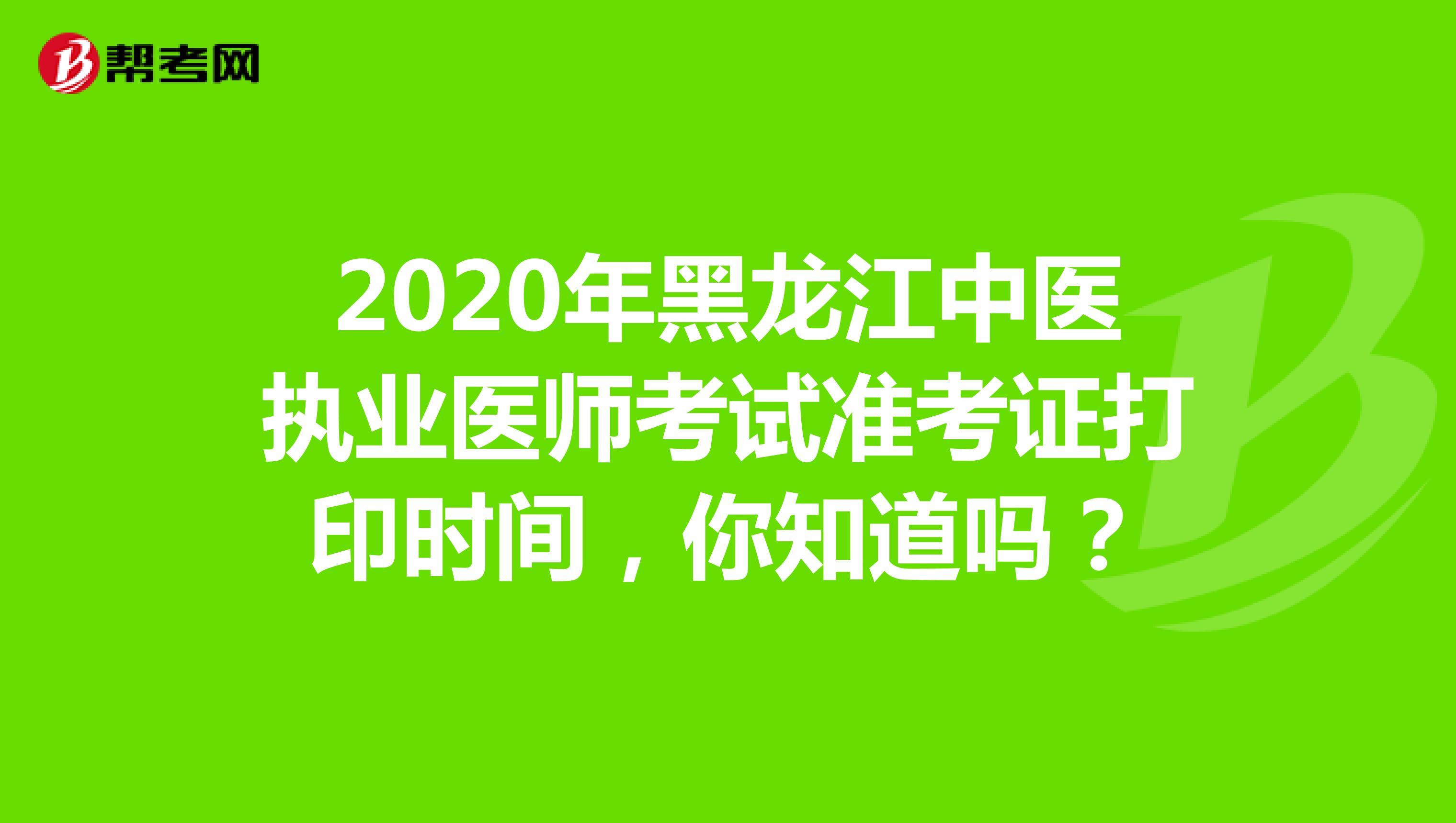 2020年黑龙江中医执业医师考试准考证打印时间，你知道吗？
