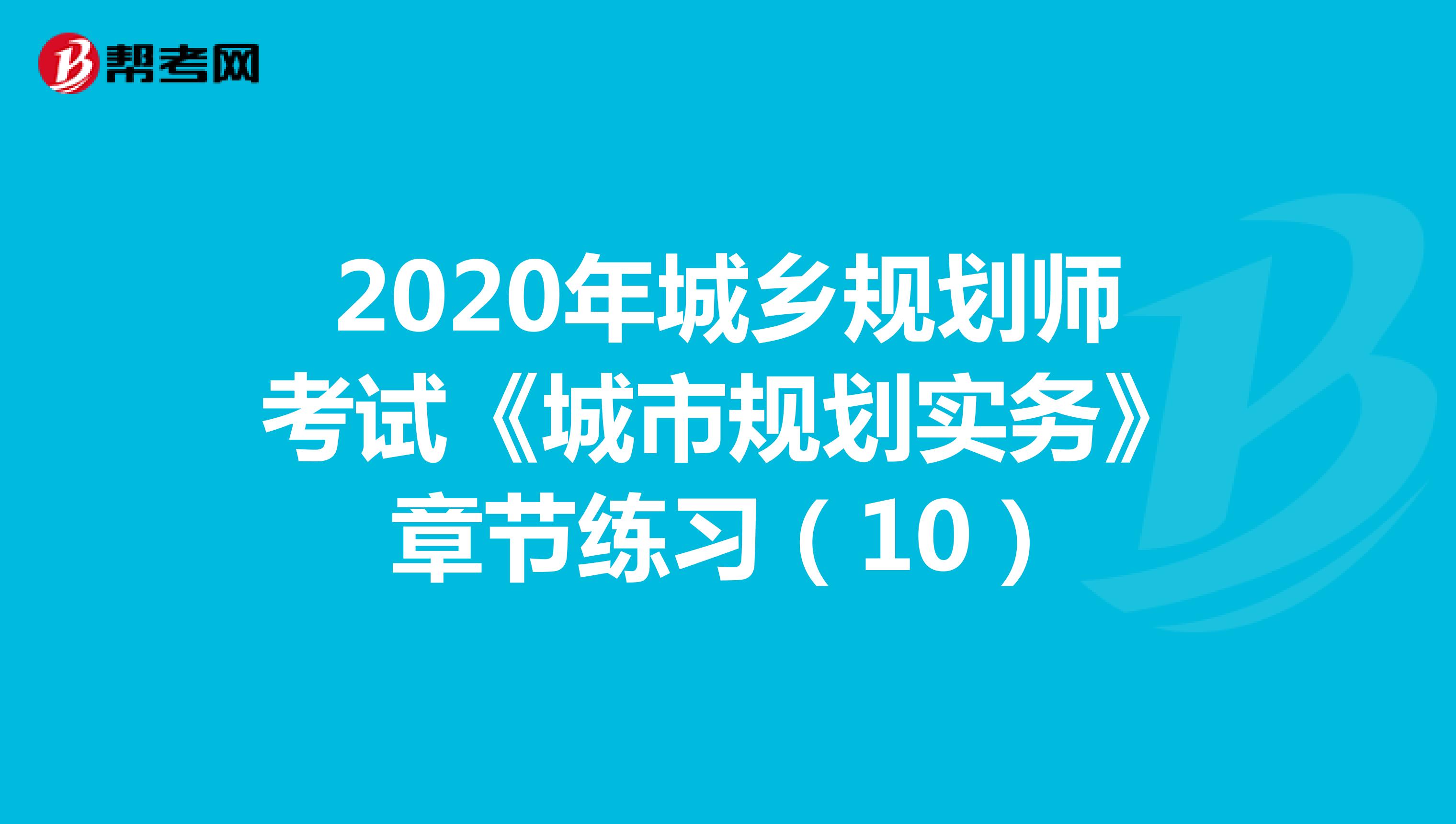 2020年城乡规划师考试《城市规划实务》章节练习（10）