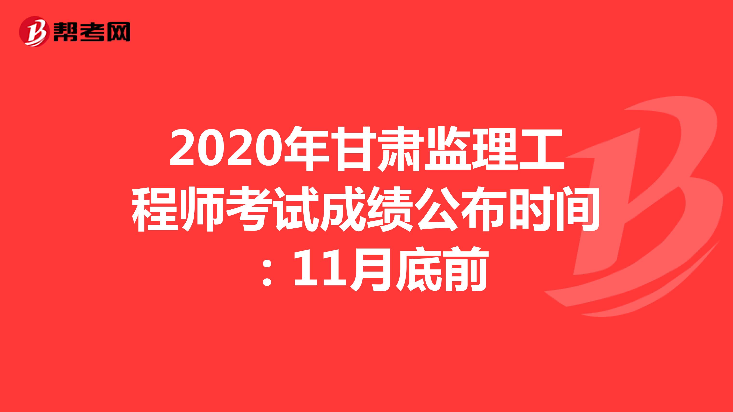 2020年甘肃监理工程师考试成绩公布时间：11月底前
